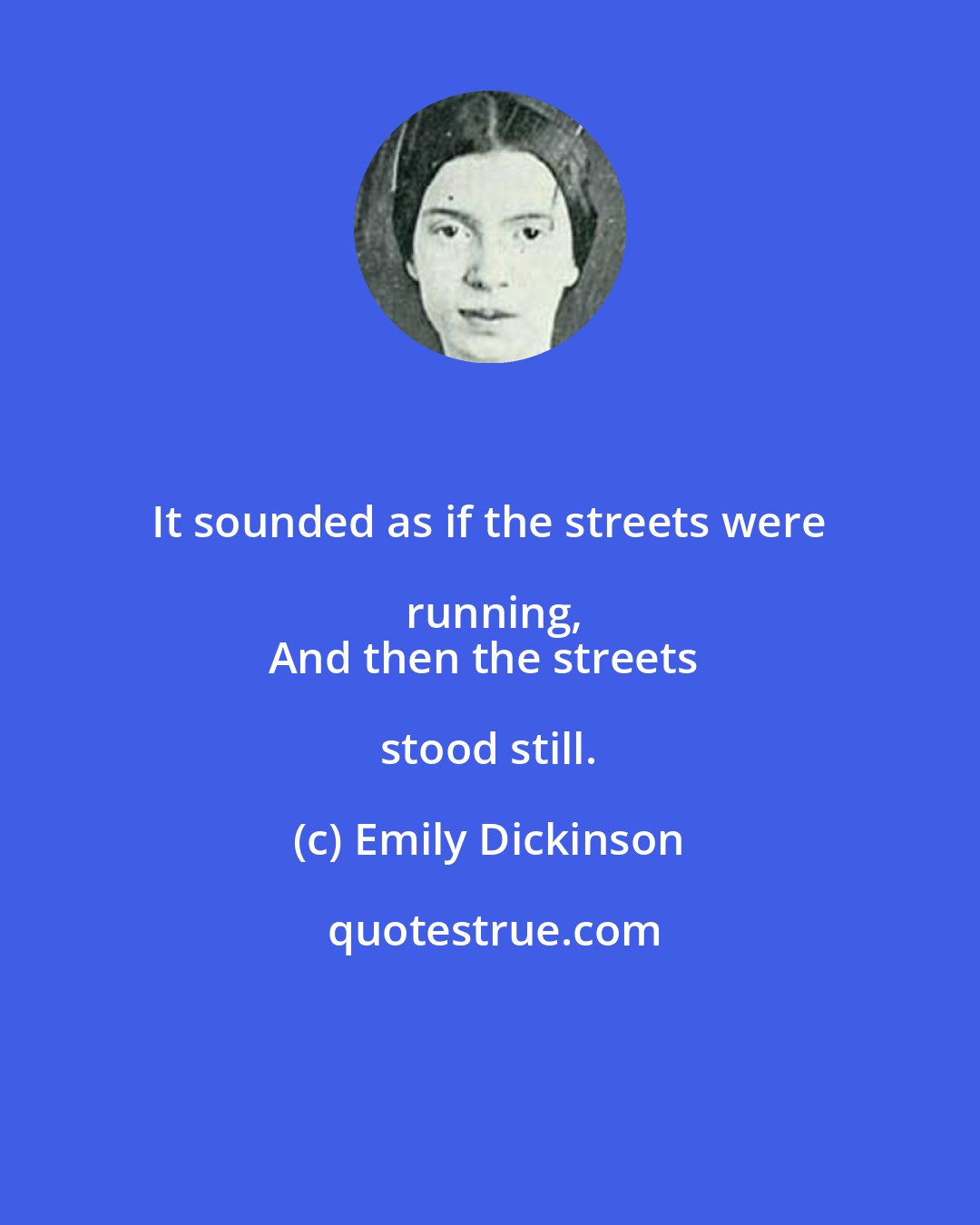 Emily Dickinson: It sounded as if the streets were running,
And then the streets stood still.