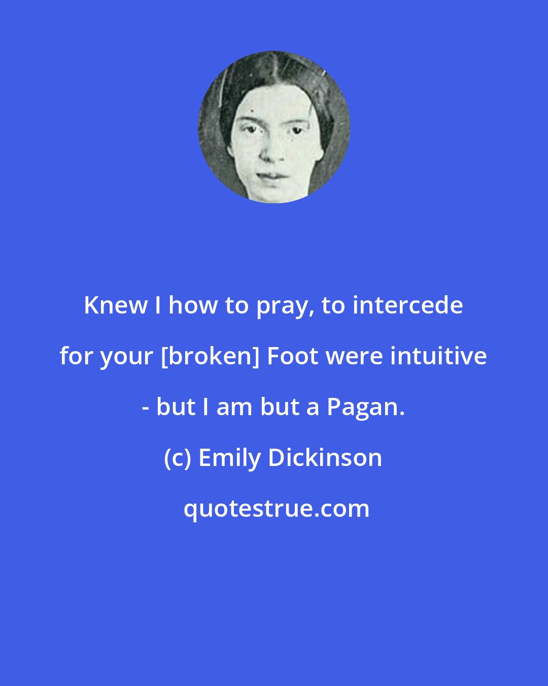 Emily Dickinson: Knew I how to pray, to intercede for your [broken] Foot were intuitive - but I am but a Pagan.