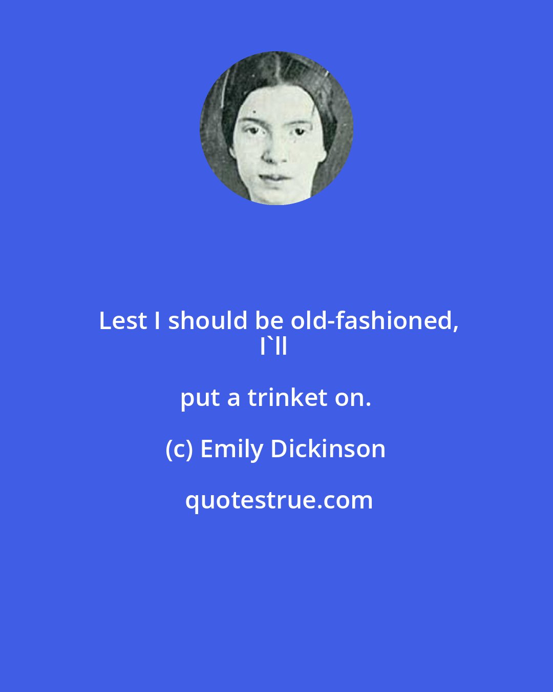 Emily Dickinson: Lest I should be old-fashioned,
I'll put a trinket on.