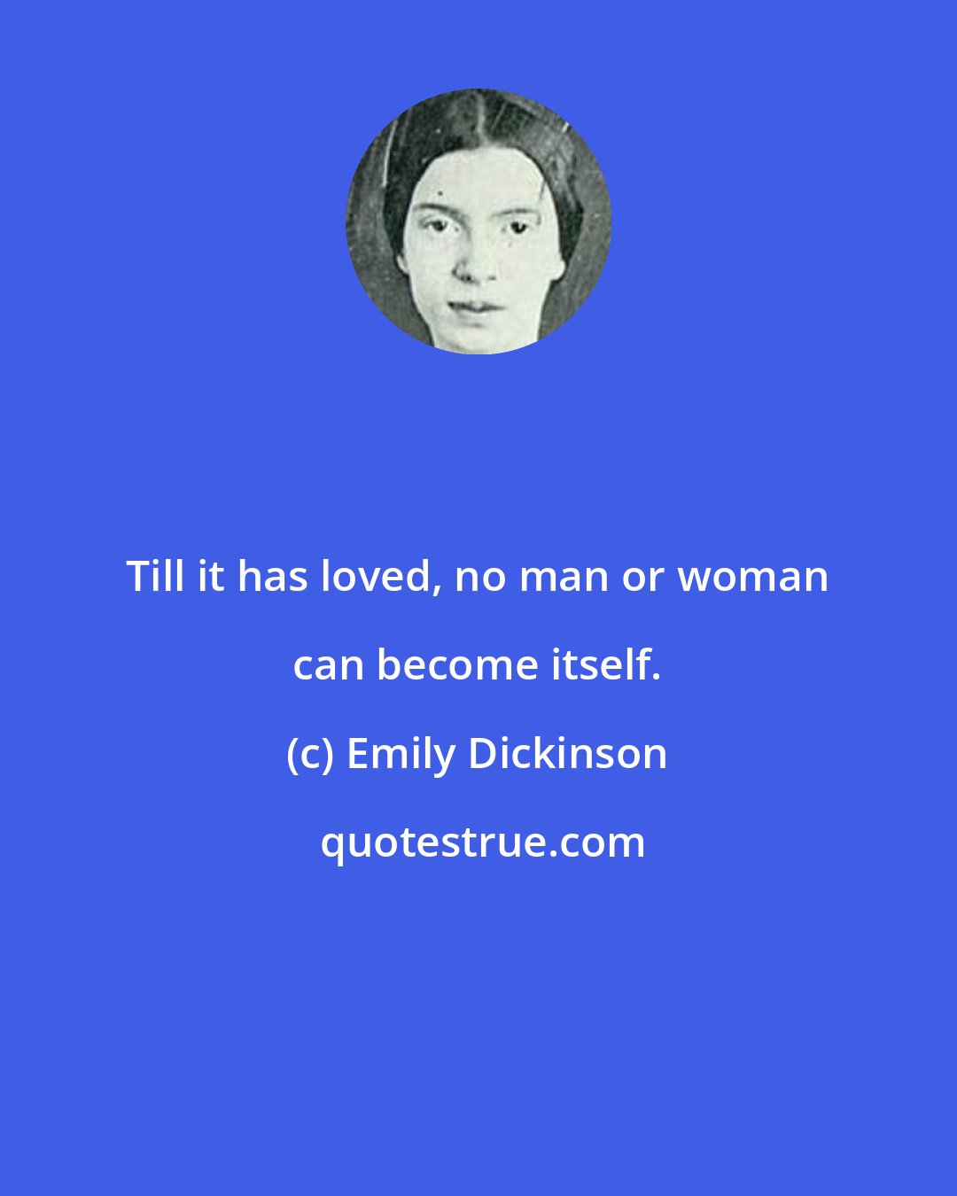 Emily Dickinson: Till it has loved, no man or woman can become itself.