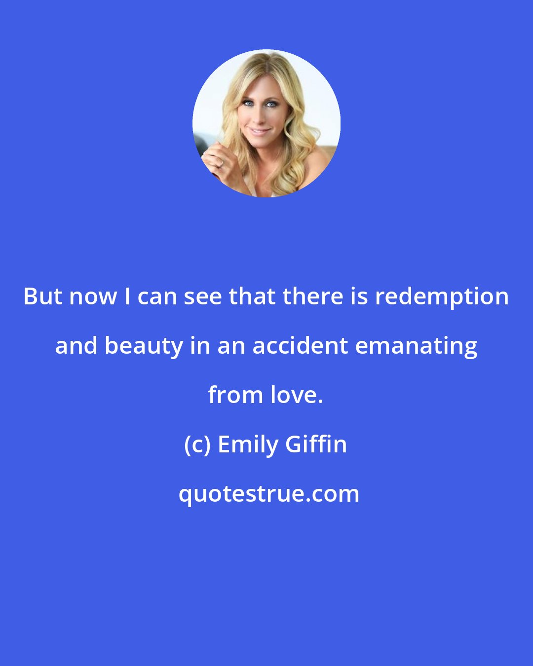 Emily Giffin: But now I can see that there is redemption and beauty in an accident emanating from love.