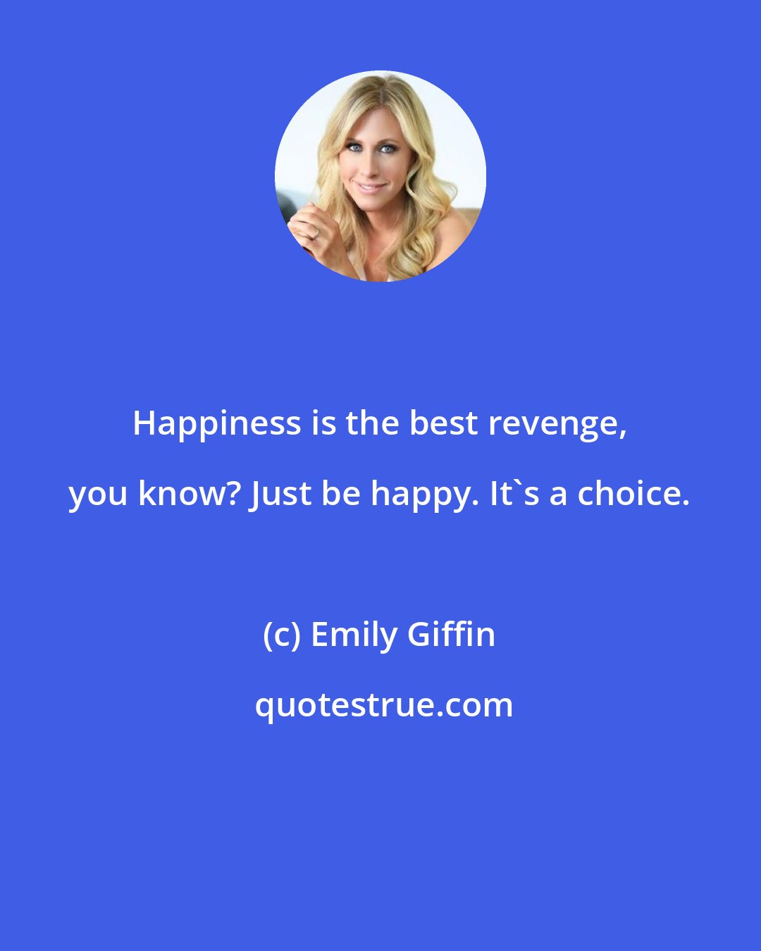 Emily Giffin: Happiness is the best revenge, you know? Just be happy. It's a choice.