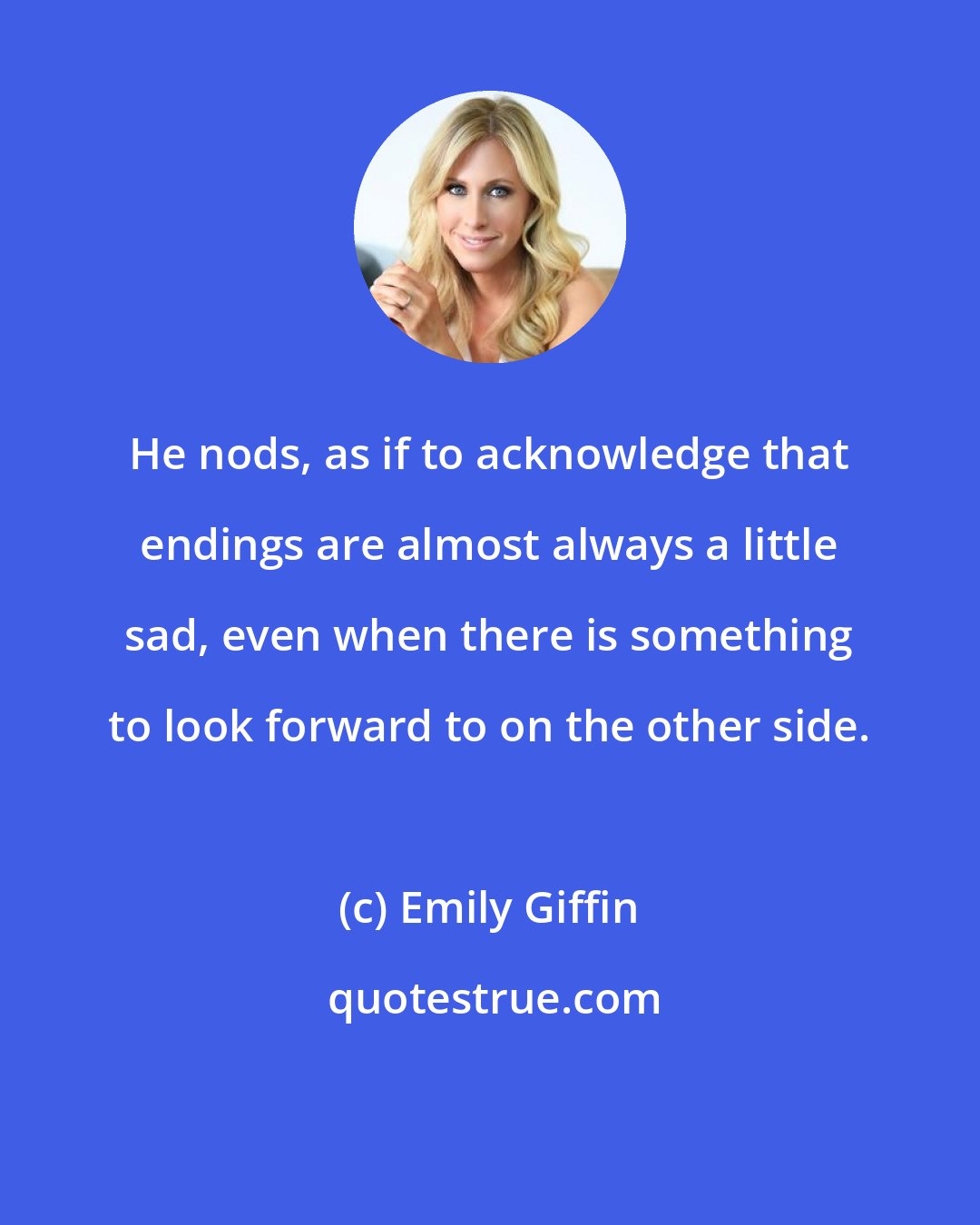 Emily Giffin: He nods, as if to acknowledge that endings are almost always a little sad, even when there is something to look forward to on the other side.