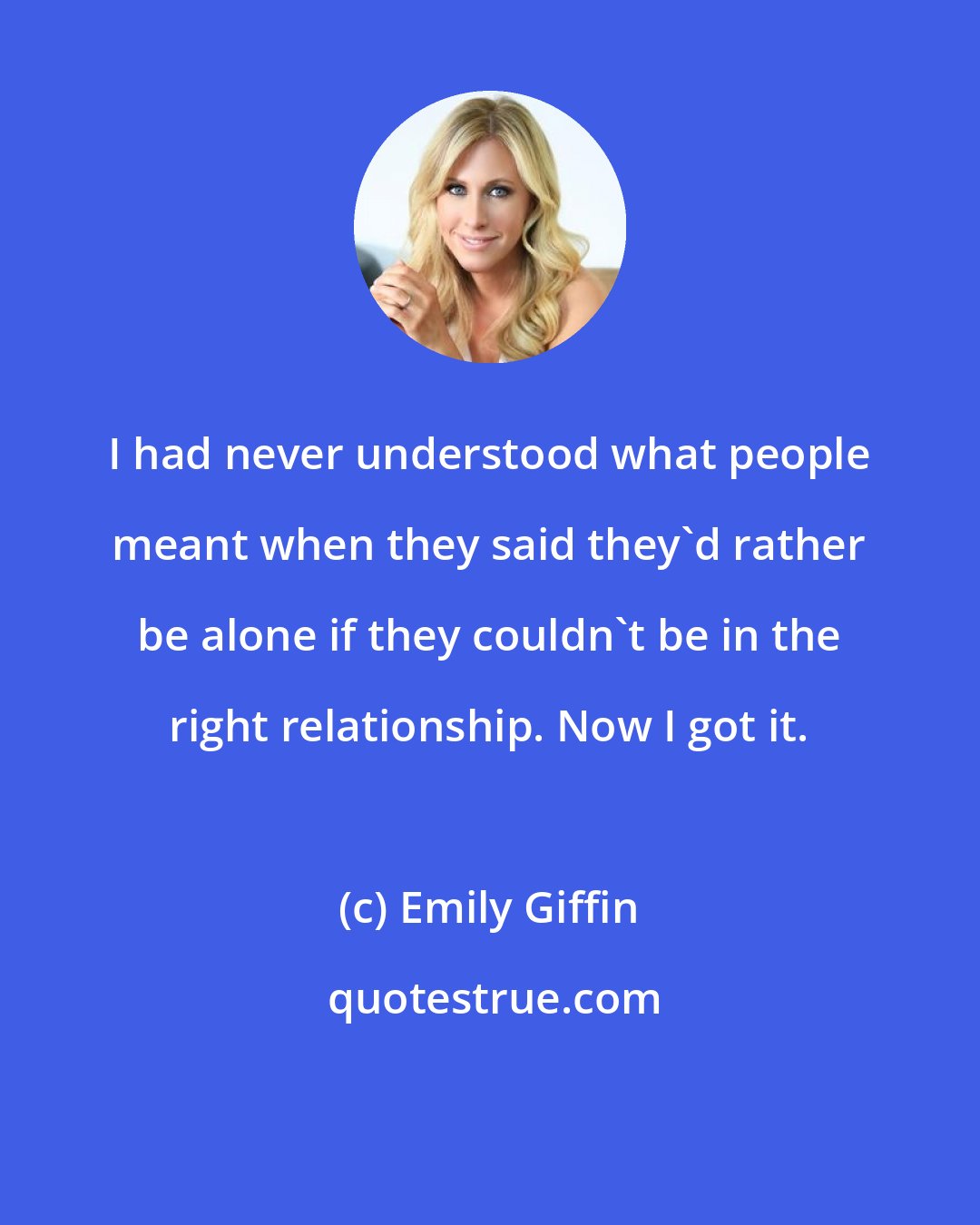 Emily Giffin: I had never understood what people meant when they said they'd rather be alone if they couldn't be in the right relationship. Now I got it.