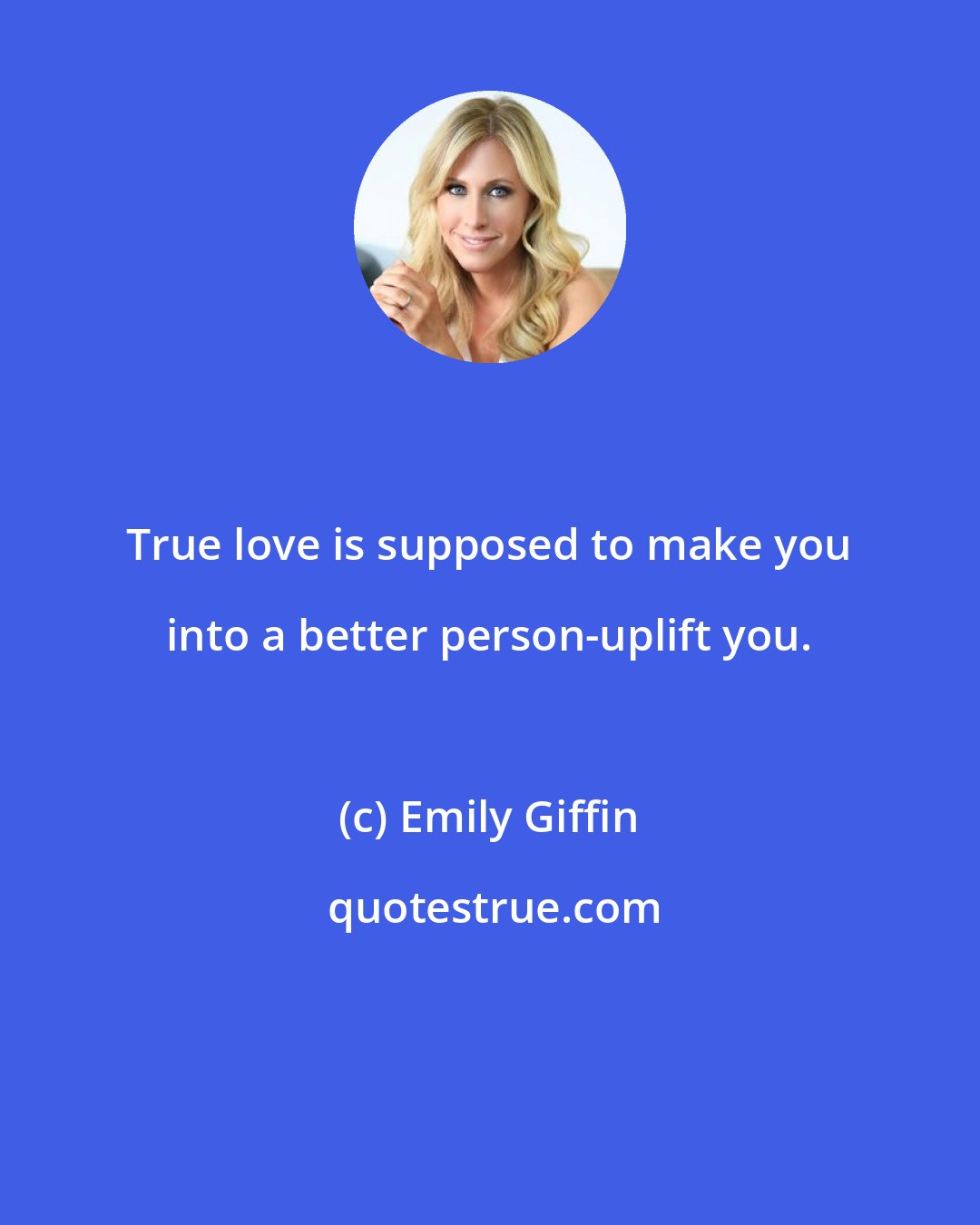 Emily Giffin: True love is supposed to make you into a better person-uplift you.