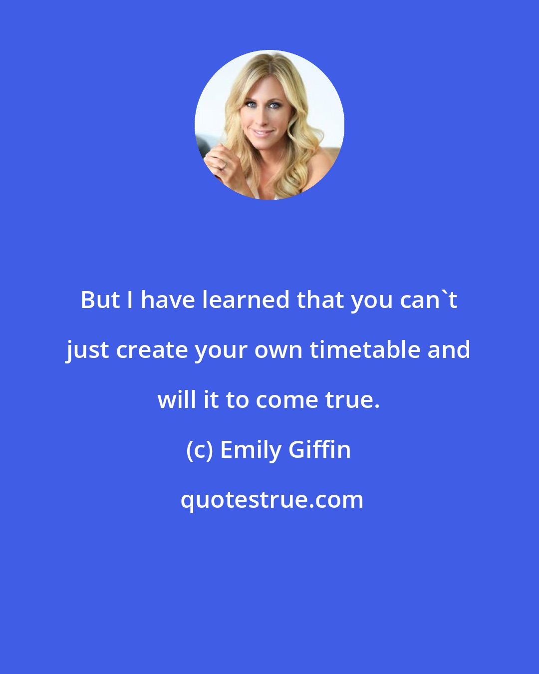 Emily Giffin: But I have learned that you can't just create your own timetable and will it to come true.