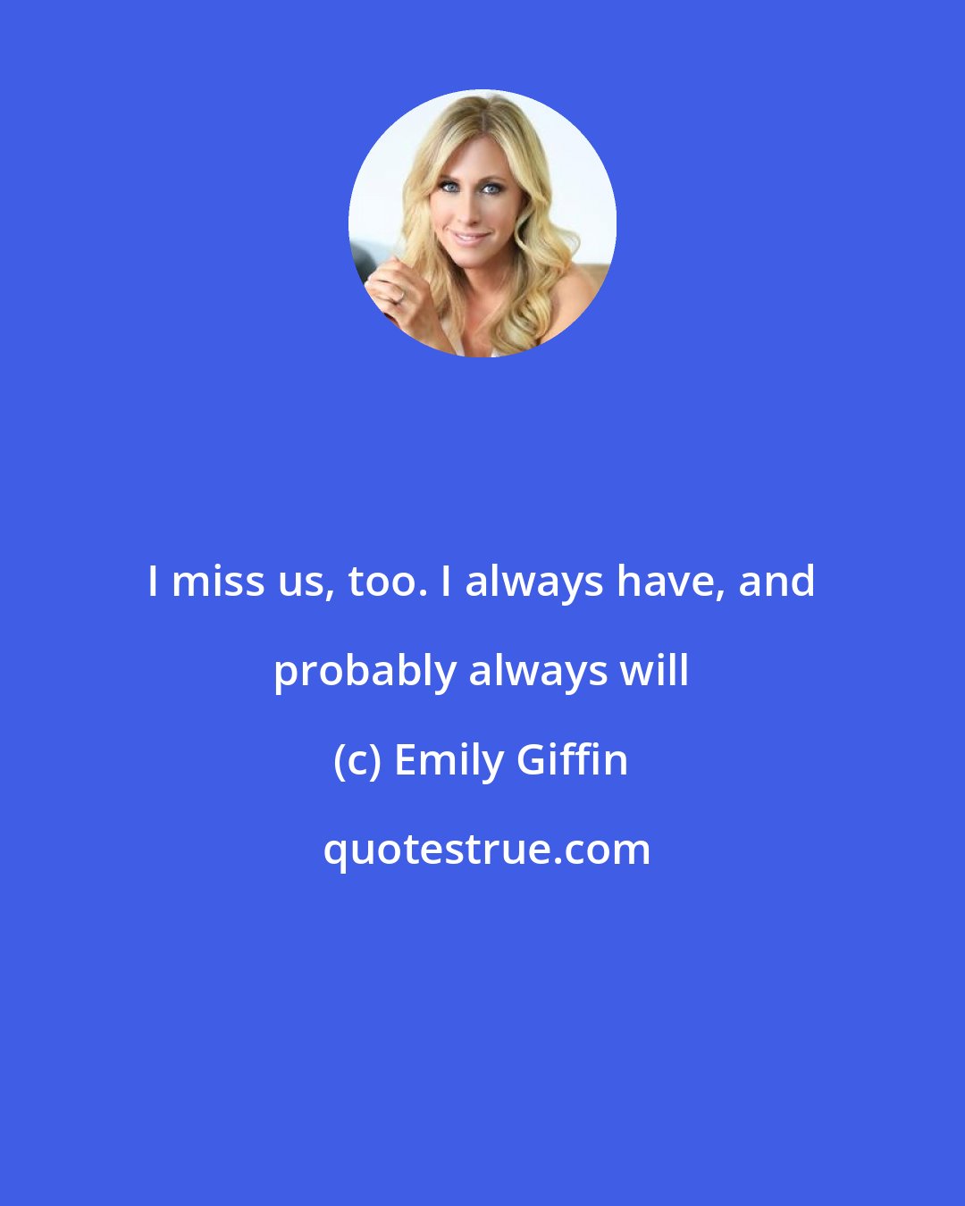 Emily Giffin: I miss us, too. I always have, and probably always will