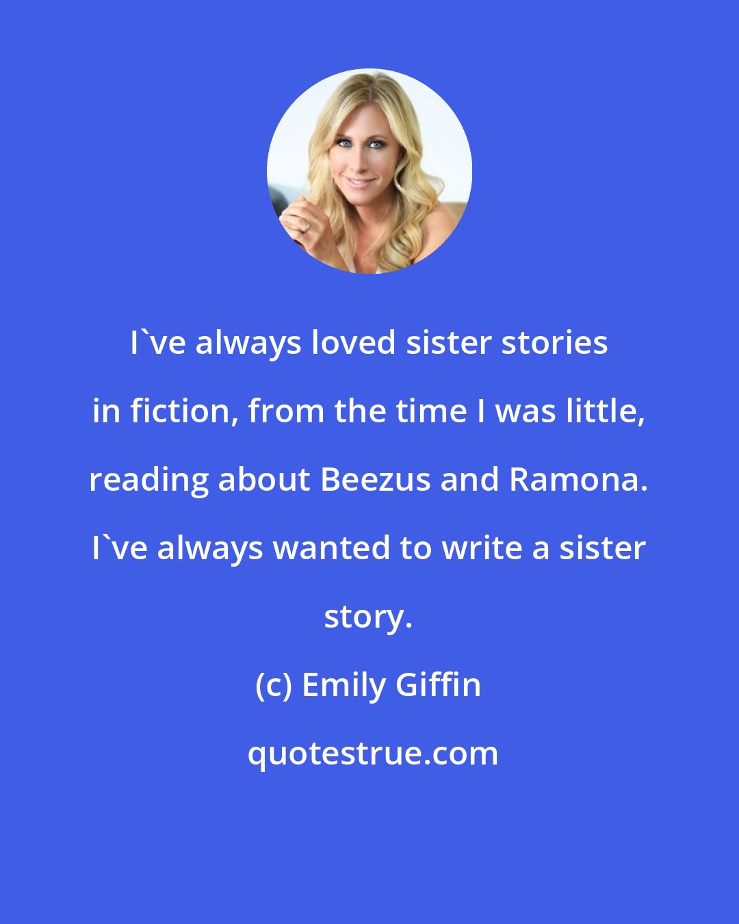 Emily Giffin: I've always loved sister stories in fiction, from the time I was little, reading about Beezus and Ramona. I've always wanted to write a sister story.