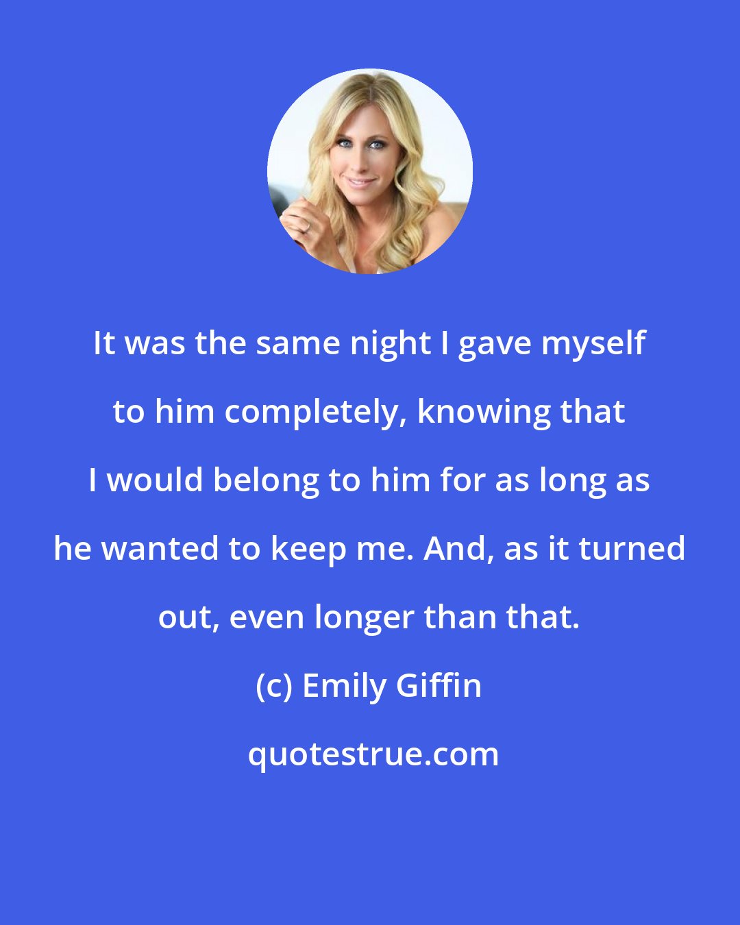 Emily Giffin: It was the same night I gave myself to him completely, knowing that I would belong to him for as long as he wanted to keep me. And, as it turned out, even longer than that.