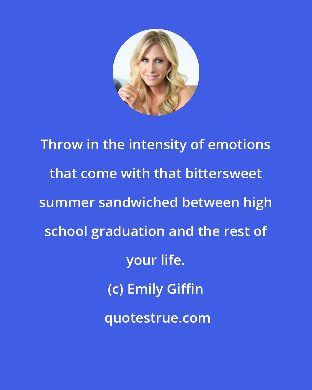 Emily Giffin: Throw in the intensity of emotions that come with that bittersweet summer sandwiched between high school graduation and the rest of your life.