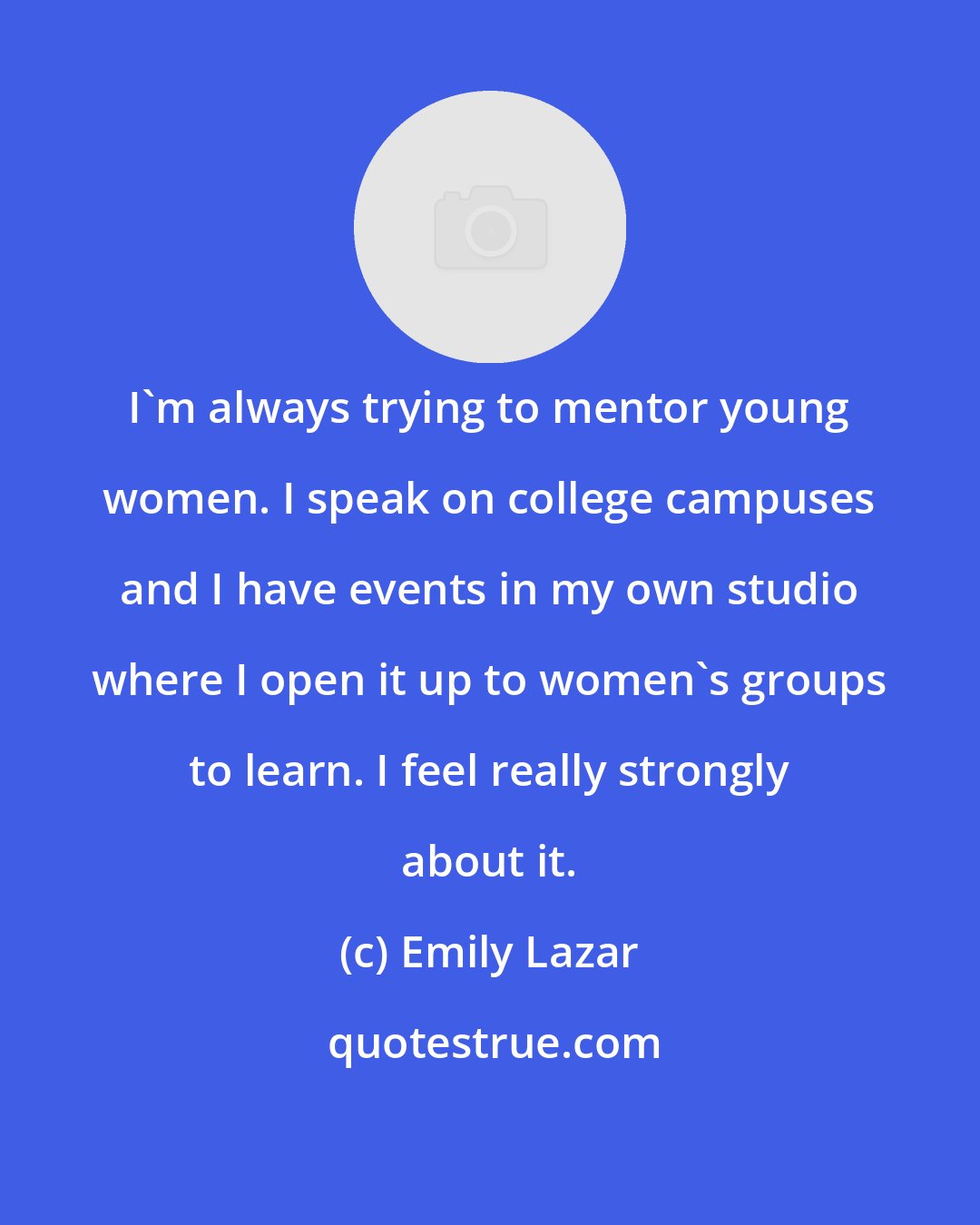 Emily Lazar: I'm always trying to mentor young women. I speak on college campuses and I have events in my own studio where I open it up to women's groups to learn. I feel really strongly about it.