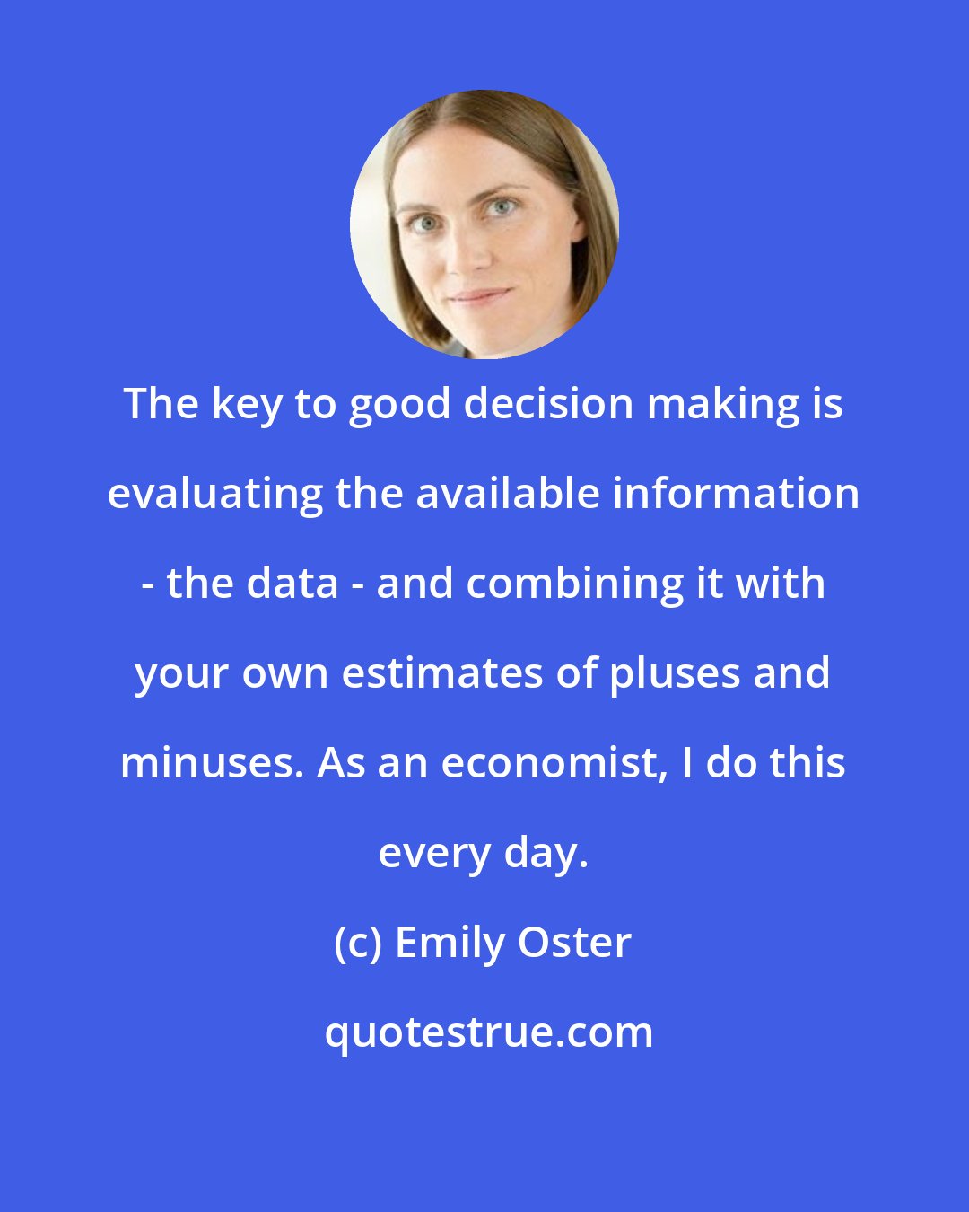 Emily Oster: The key to good decision making is evaluating the available information - the data - and combining it with your own estimates of pluses and minuses. As an economist, I do this every day.