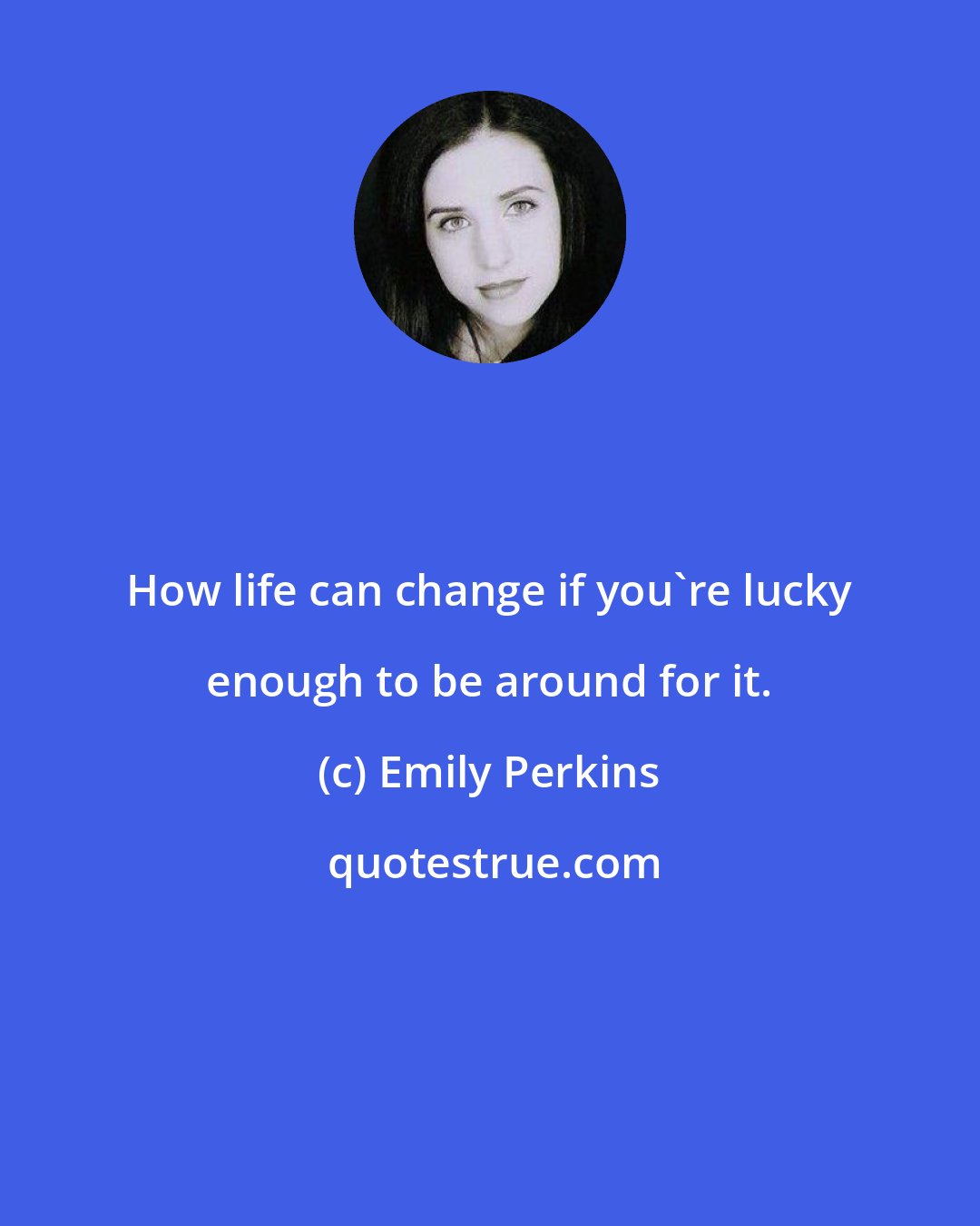 Emily Perkins: How life can change if you're lucky enough to be around for it.