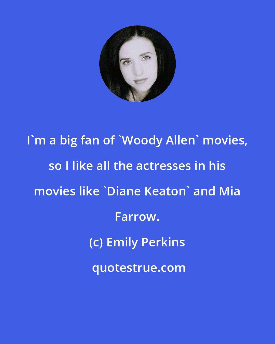 Emily Perkins: I'm a big fan of 'Woody Allen' movies, so I like all the actresses in his movies like 'Diane Keaton' and Mia Farrow.