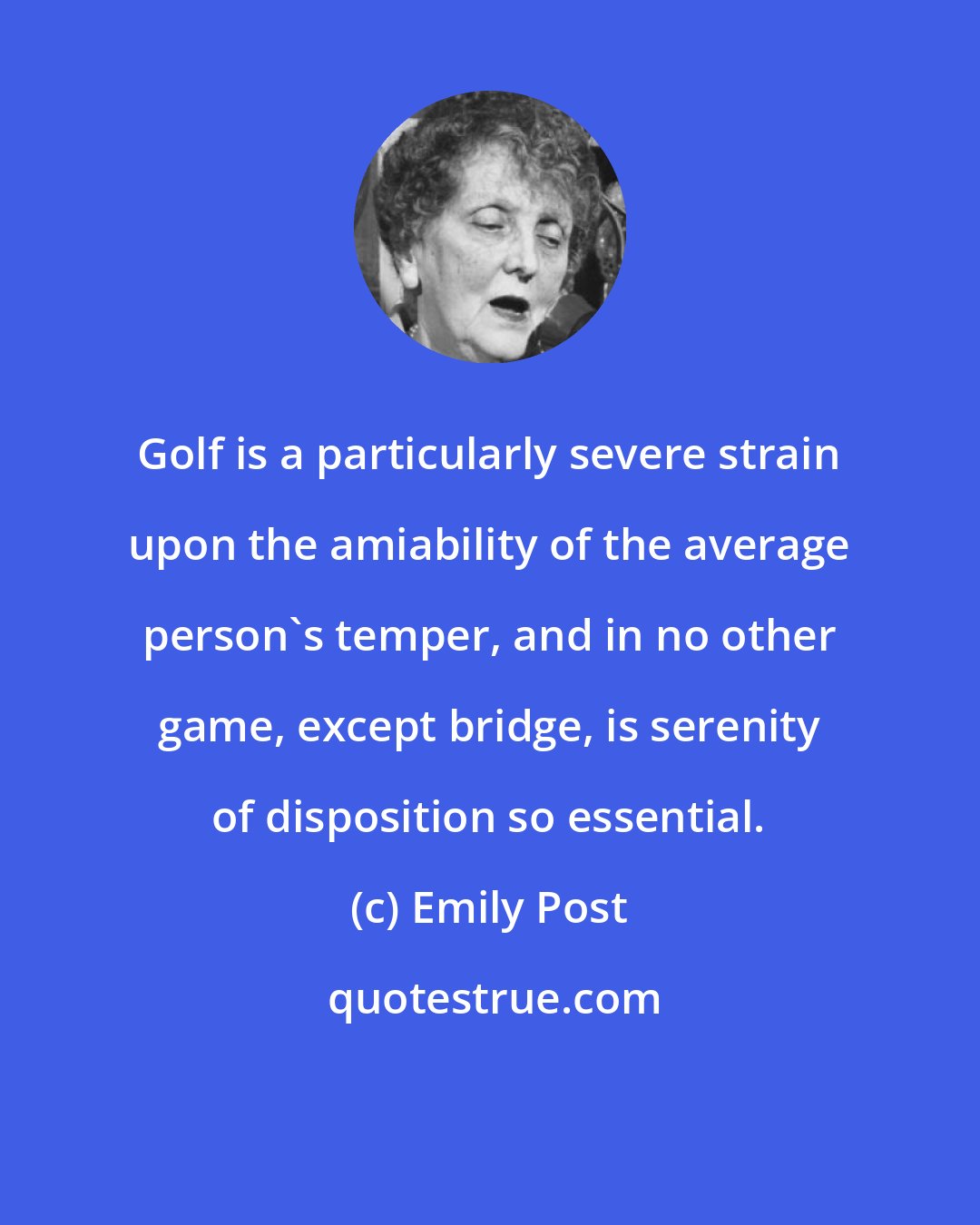 Emily Post: Golf is a particularly severe strain upon the amiability of the average person's temper, and in no other game, except bridge, is serenity of disposition so essential.