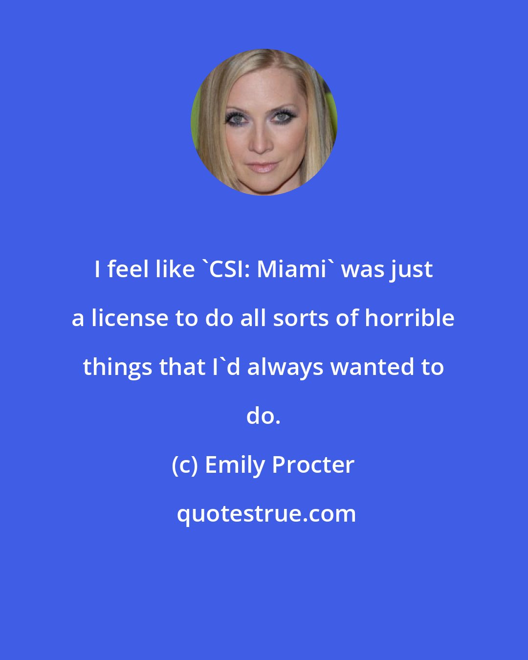 Emily Procter: I feel like 'CSI: Miami' was just a license to do all sorts of horrible things that I'd always wanted to do.