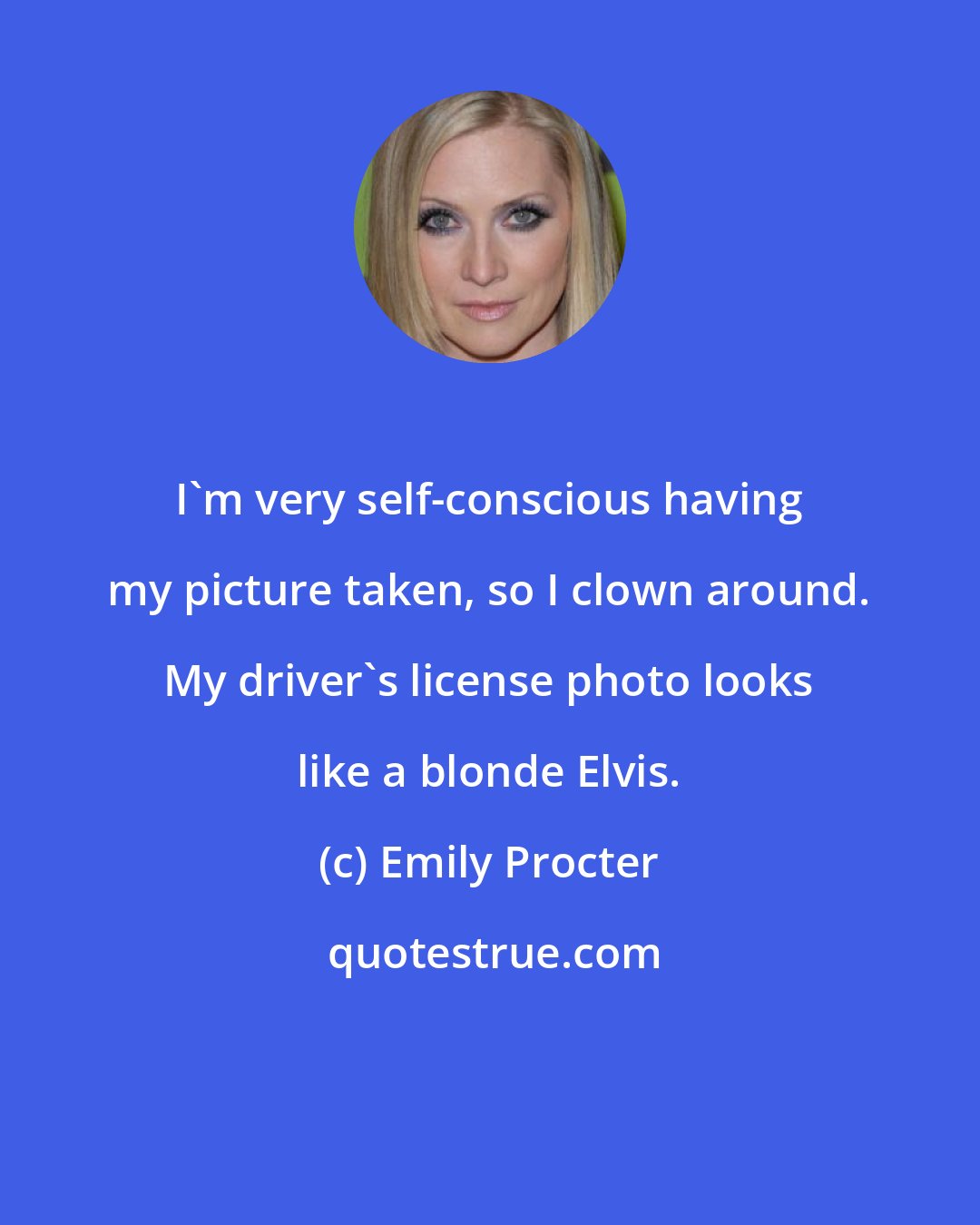 Emily Procter: I'm very self-conscious having my picture taken, so I clown around. My driver's license photo looks like a blonde Elvis.