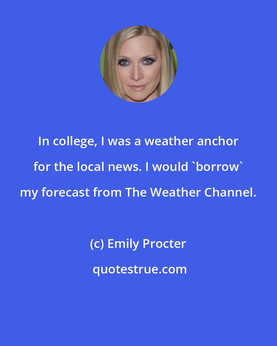 Emily Procter: In college, I was a weather anchor for the local news. I would 'borrow' my forecast from The Weather Channel.