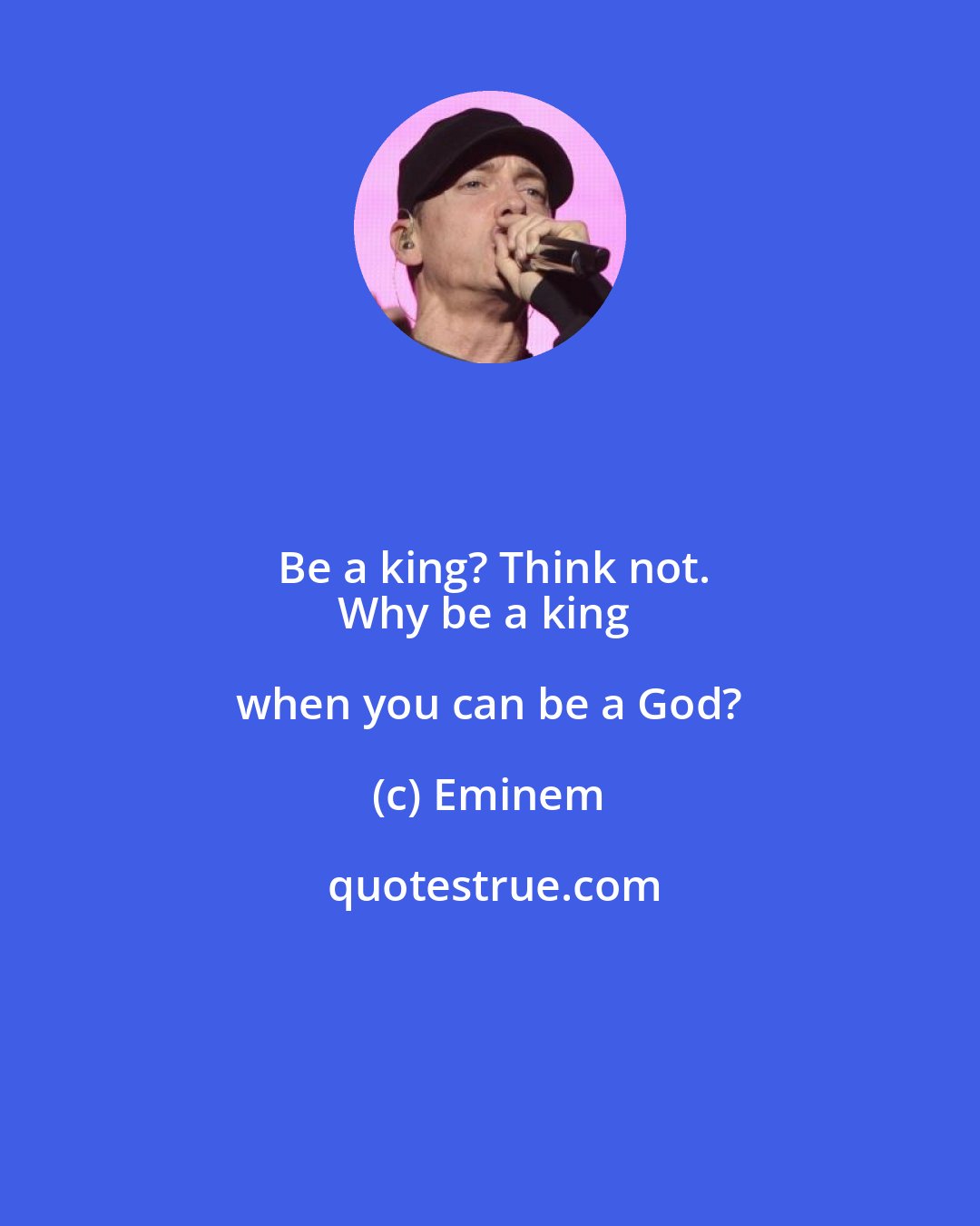 Eminem: Be a king? Think not.
Why be a king when you can be a God?