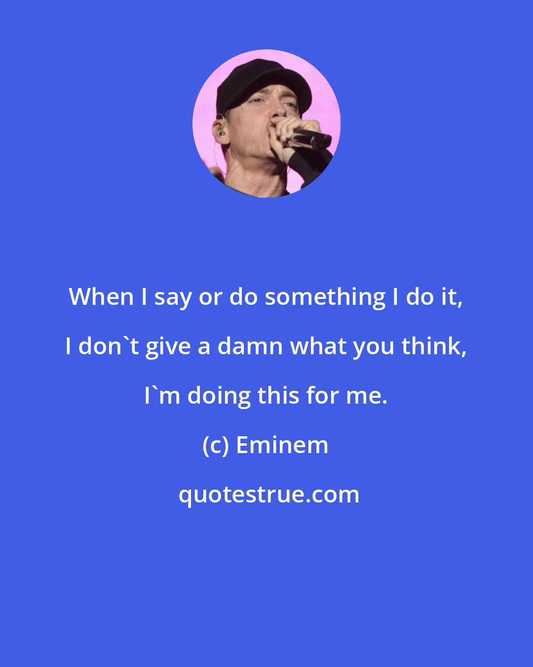 Eminem: When I say or do something I do it, I don't give a damn what you think, I'm doing this for me.