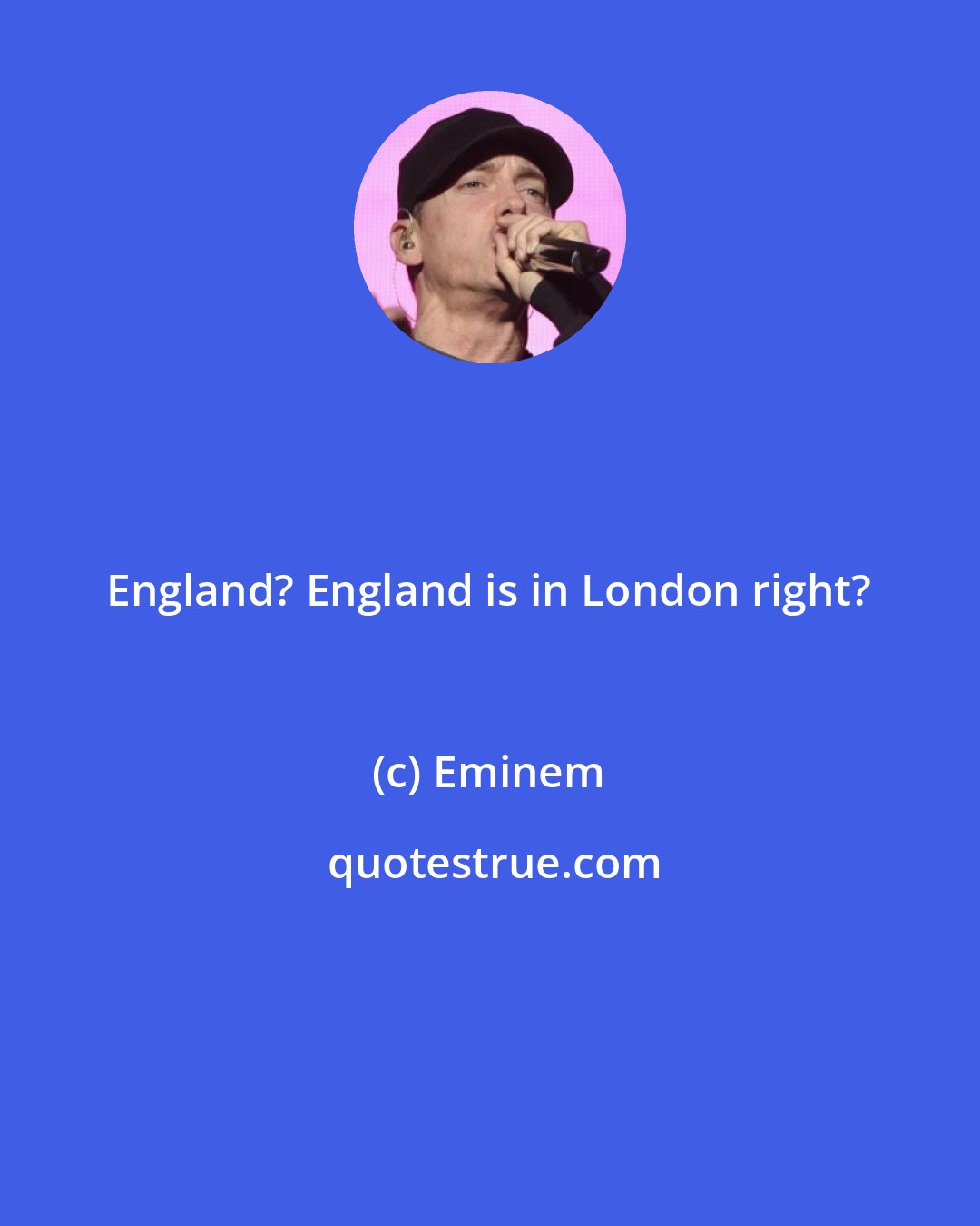 Eminem: England? England is in London right?