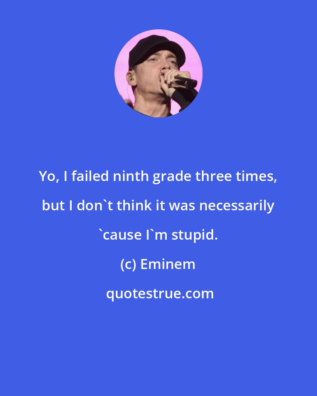 Eminem: Yo, I failed ninth grade three times, but I don't think it was necessarily 'cause I'm stupid.