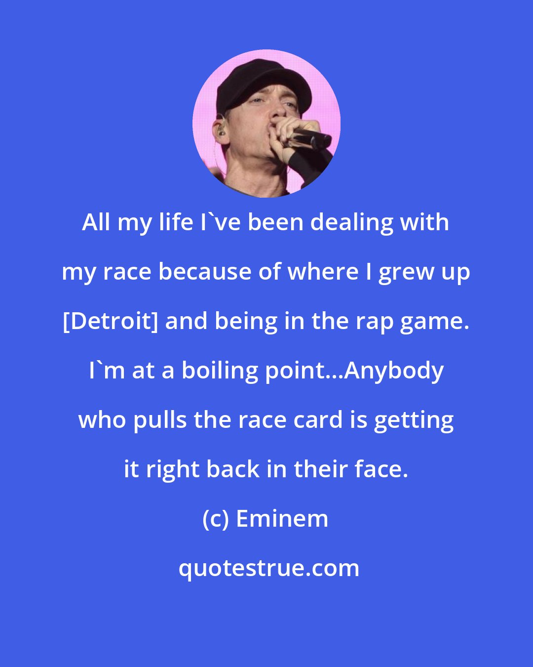 Eminem: All my life I've been dealing with my race because of where I grew up [Detroit] and being in the rap game. I'm at a boiling point...Anybody who pulls the race card is getting it right back in their face.