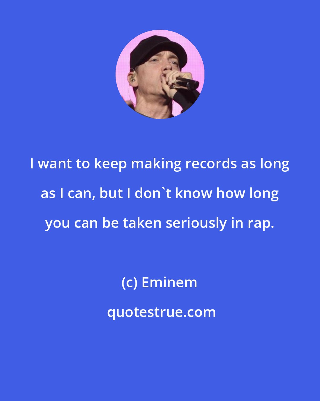 Eminem: I want to keep making records as long as I can, but I don't know how long you can be taken seriously in rap.
