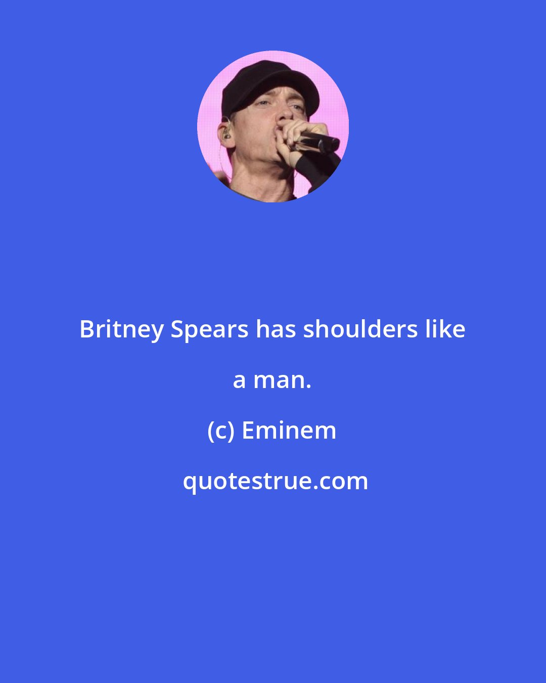 Eminem: Britney Spears has shoulders like a man.