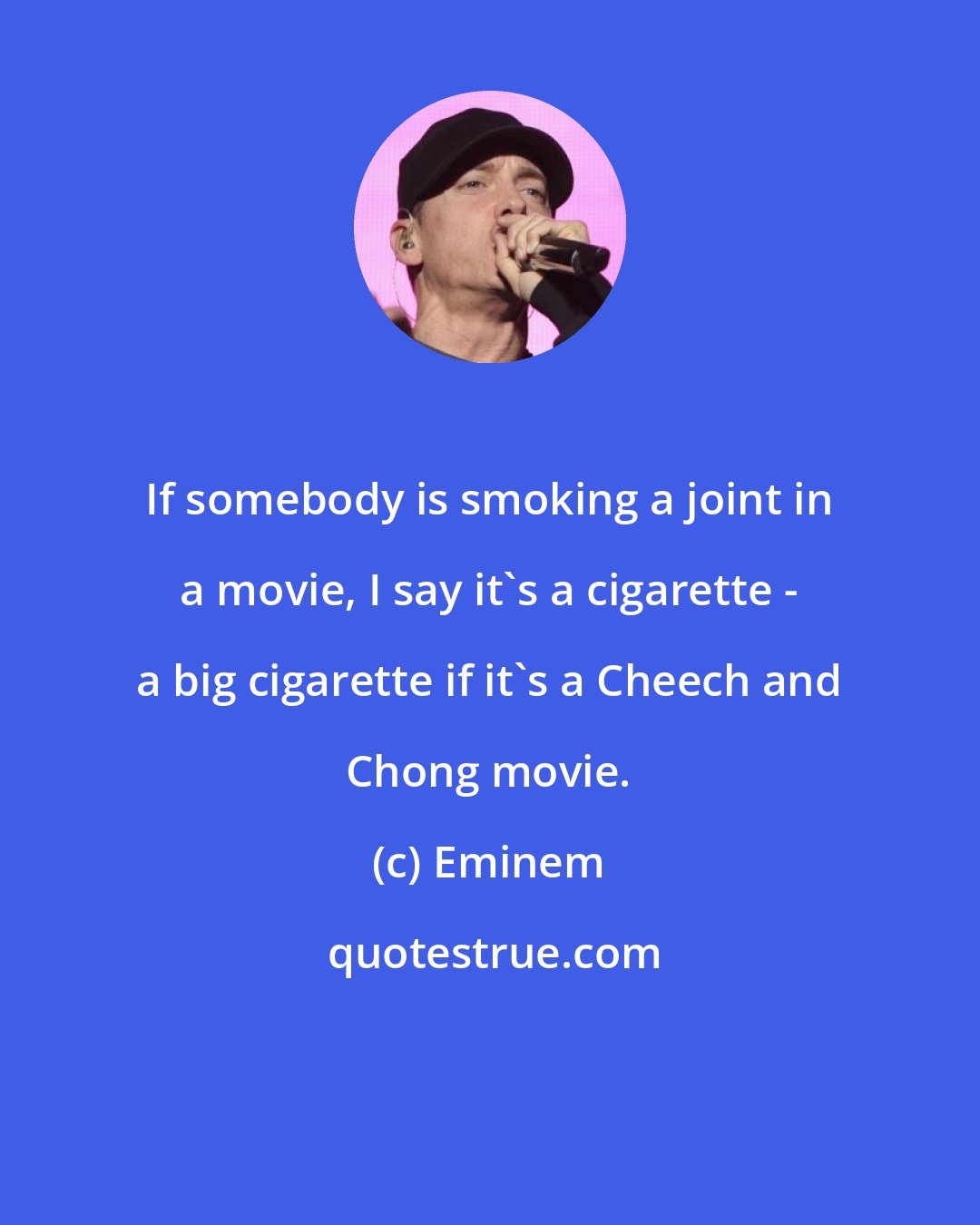Eminem: If somebody is smoking a joint in a movie, I say it's a cigarette - a big cigarette if it's a Cheech and Chong movie.
