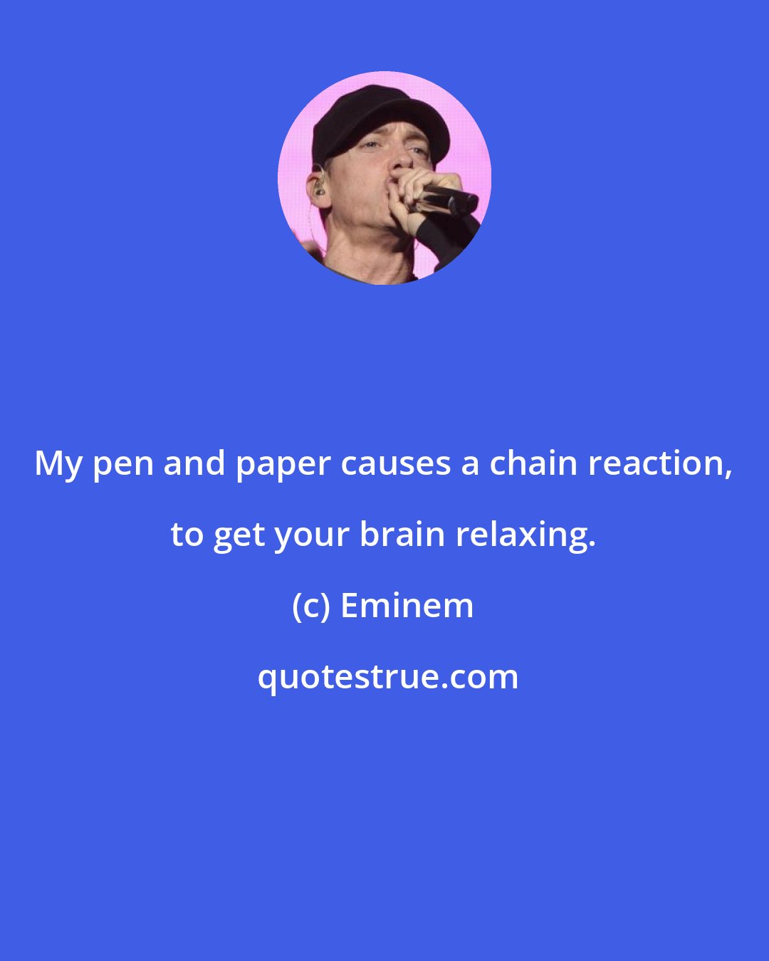 Eminem: My pen and paper causes a chain reaction, to get your brain relaxing.
