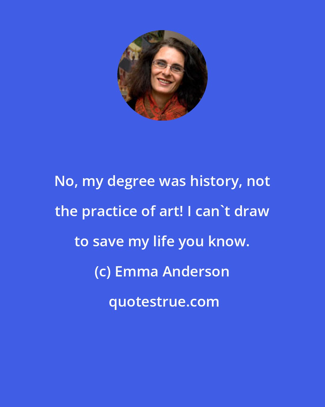 Emma Anderson: No, my degree was history, not the practice of art! I can't draw to save my life you know.