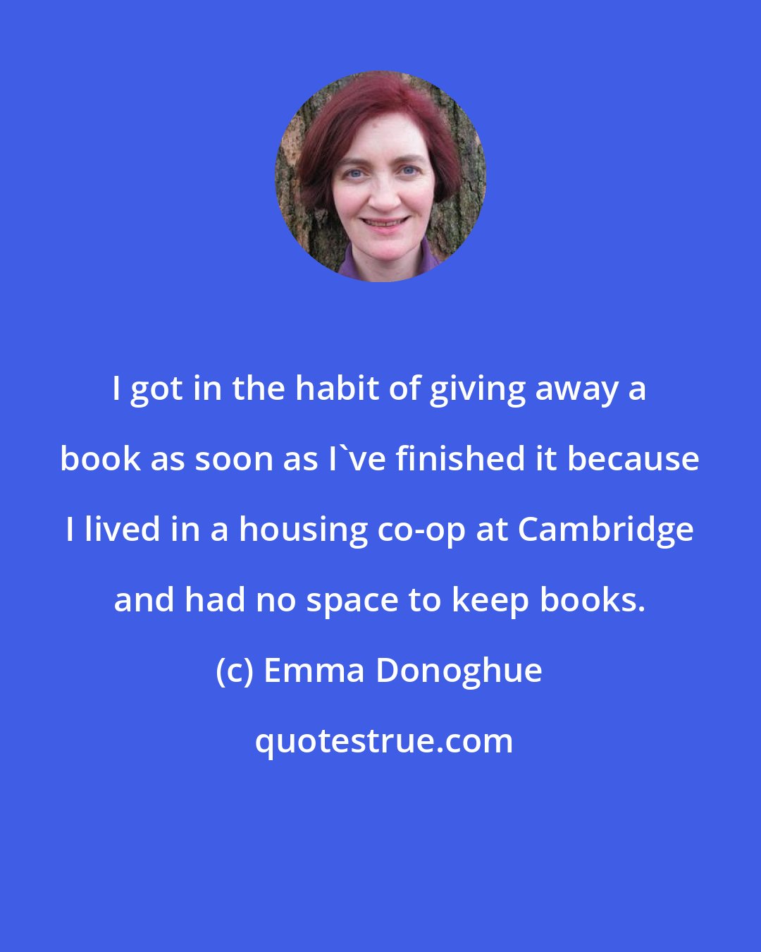 Emma Donoghue: I got in the habit of giving away a book as soon as I've finished it because I lived in a housing co-op at Cambridge and had no space to keep books.