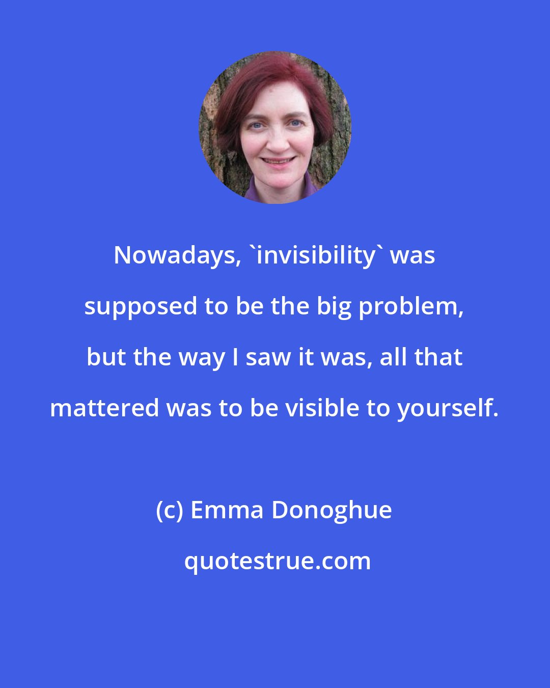 Emma Donoghue: Nowadays, 'invisibility' was supposed to be the big problem, but the way I saw it was, all that mattered was to be visible to yourself.