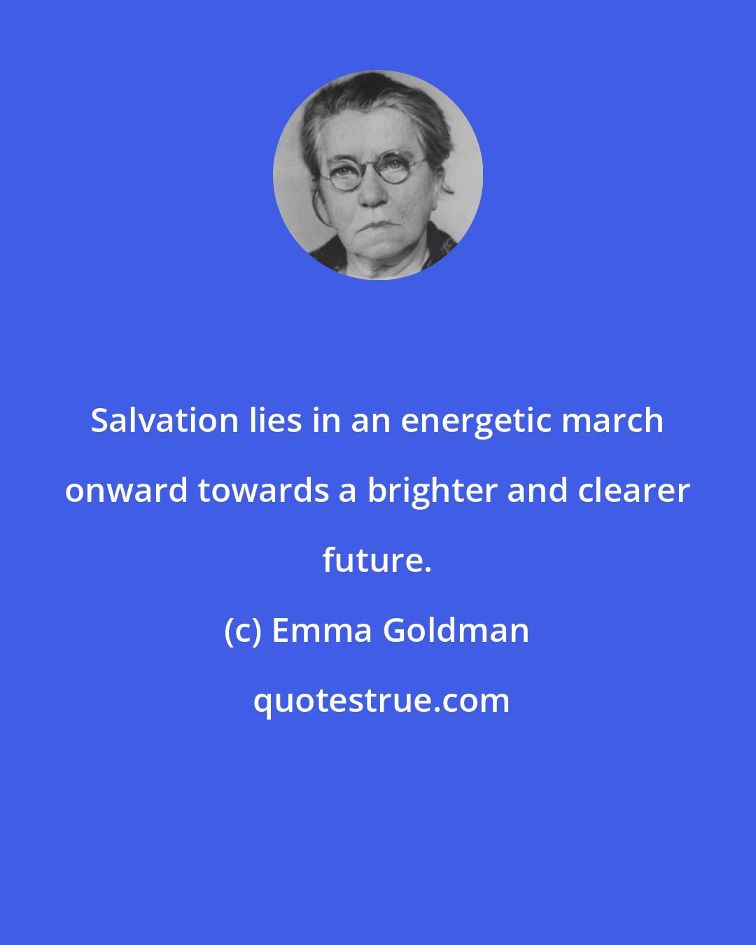 Emma Goldman: Salvation lies in an energetic march onward towards a brighter and clearer future.