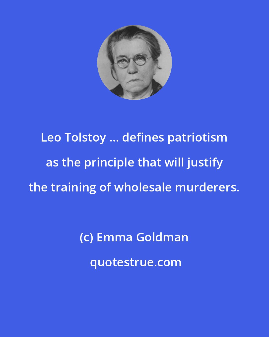 Emma Goldman: Leo Tolstoy ... defines patriotism as the principle that will justify the training of wholesale murderers.