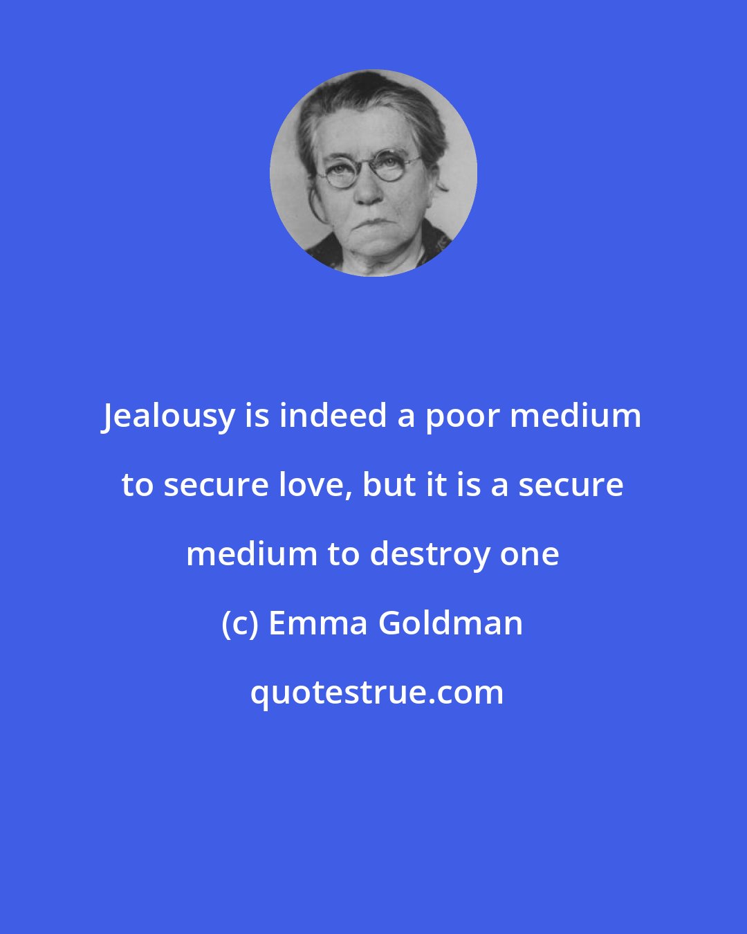 Emma Goldman: Jealousy is indeed a poor medium to secure love, but it is a secure medium to destroy one