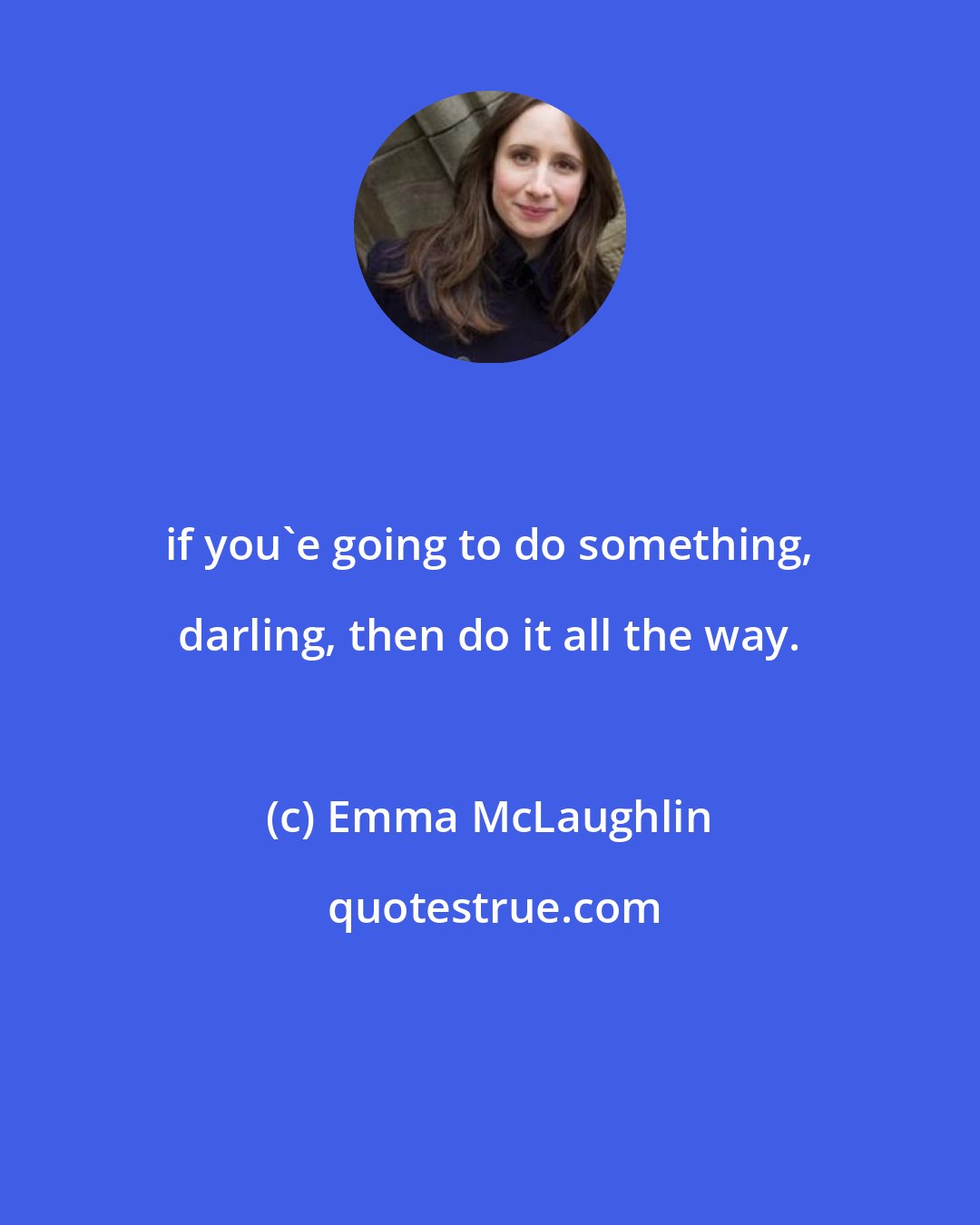 Emma McLaughlin: if you'e going to do something, darling, then do it all the way.