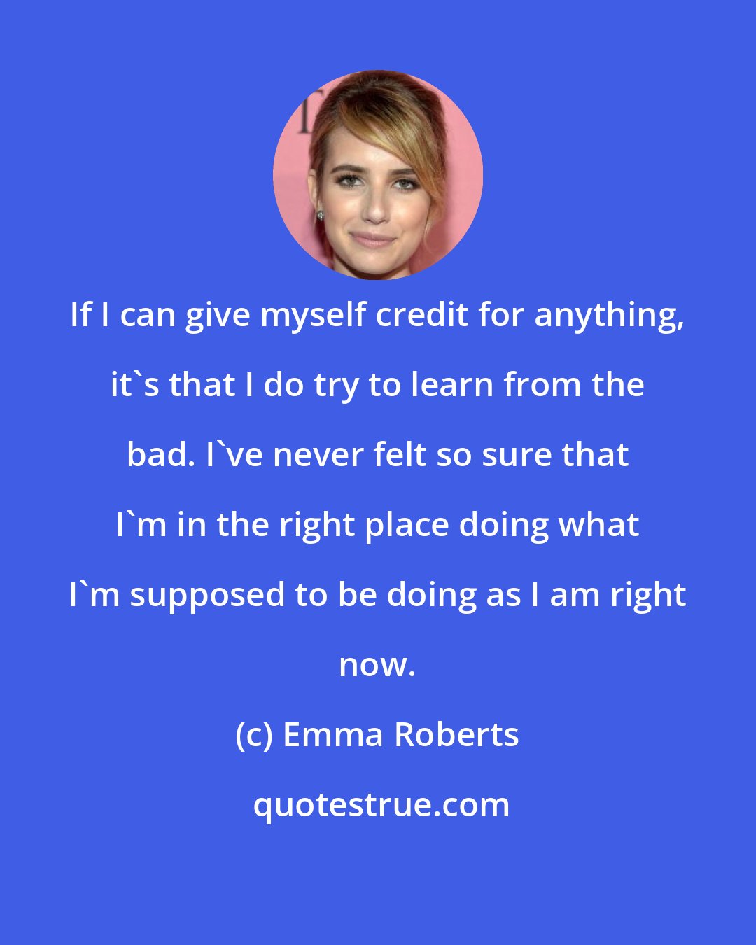 Emma Roberts: If I can give myself credit for anything, it's that I do try to learn from the bad. I've never felt so sure that I'm in the right place doing what I'm supposed to be doing as I am right now.