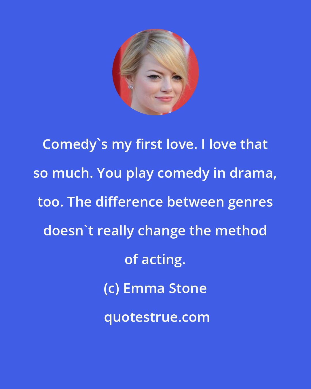 Emma Stone: Comedy's my first love. I love that so much. You play comedy in drama, too. The difference between genres doesn't really change the method of acting.