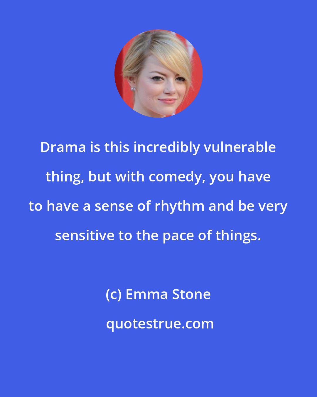 Emma Stone: Drama is this incredibly vulnerable thing, but with comedy, you have to have a sense of rhythm and be very sensitive to the pace of things.