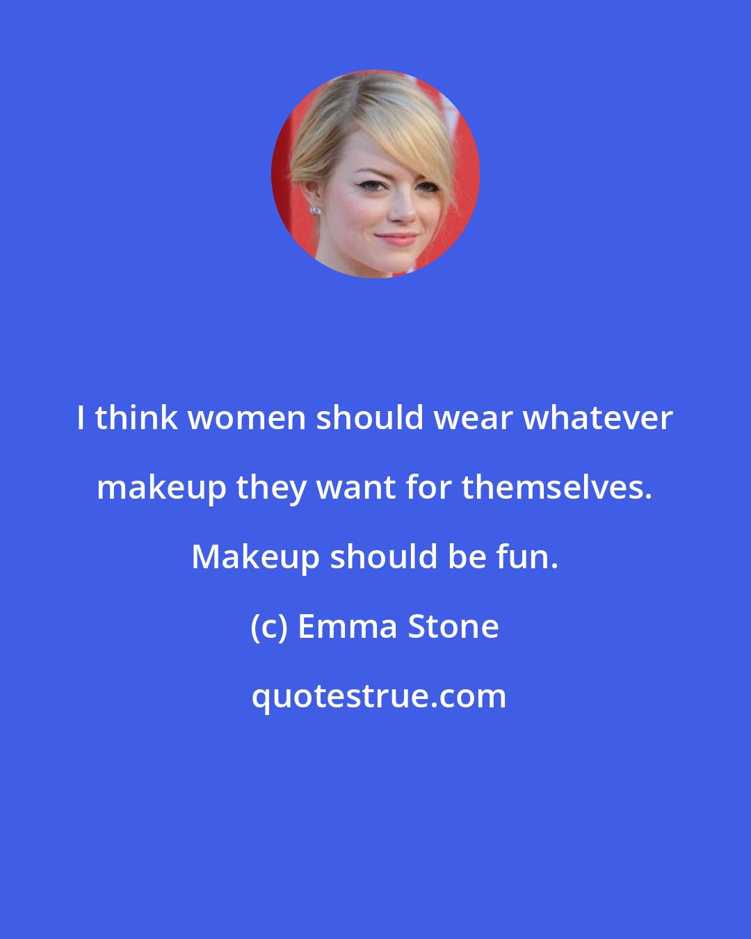 Emma Stone: I think women should wear whatever makeup they want for themselves. Makeup should be fun.