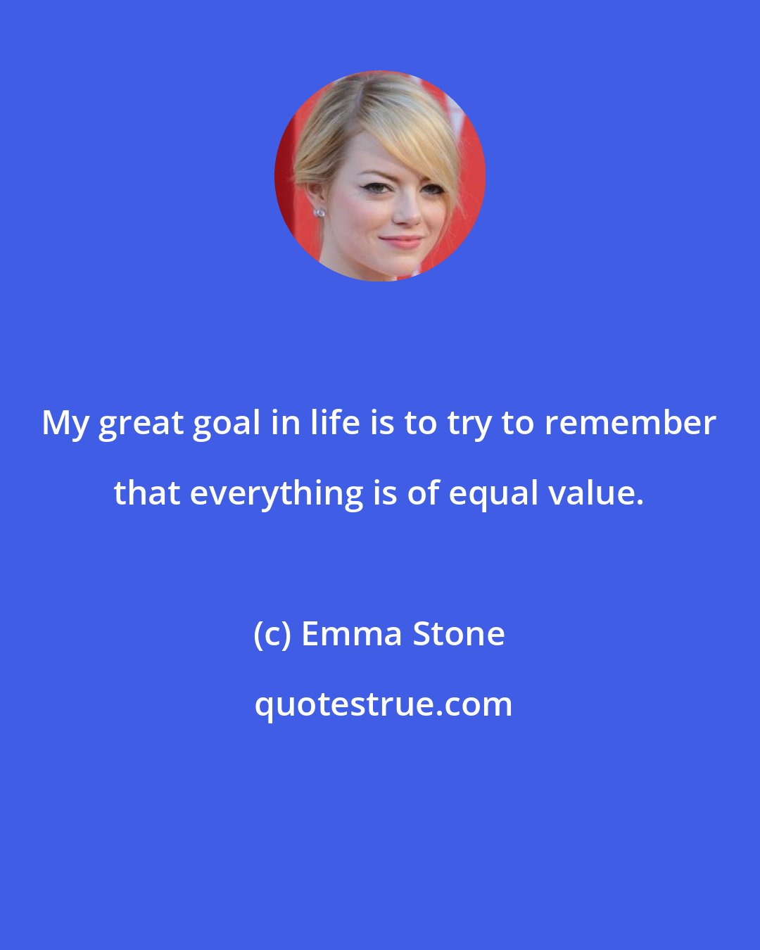 Emma Stone: My great goal in life is to try to remember that everything is of equal value.