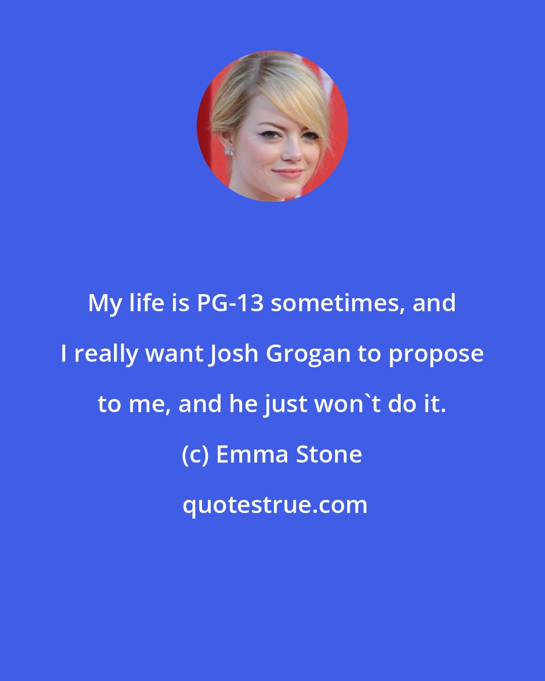 Emma Stone: My life is PG-13 sometimes, and I really want Josh Grogan to propose to me, and he just won't do it.