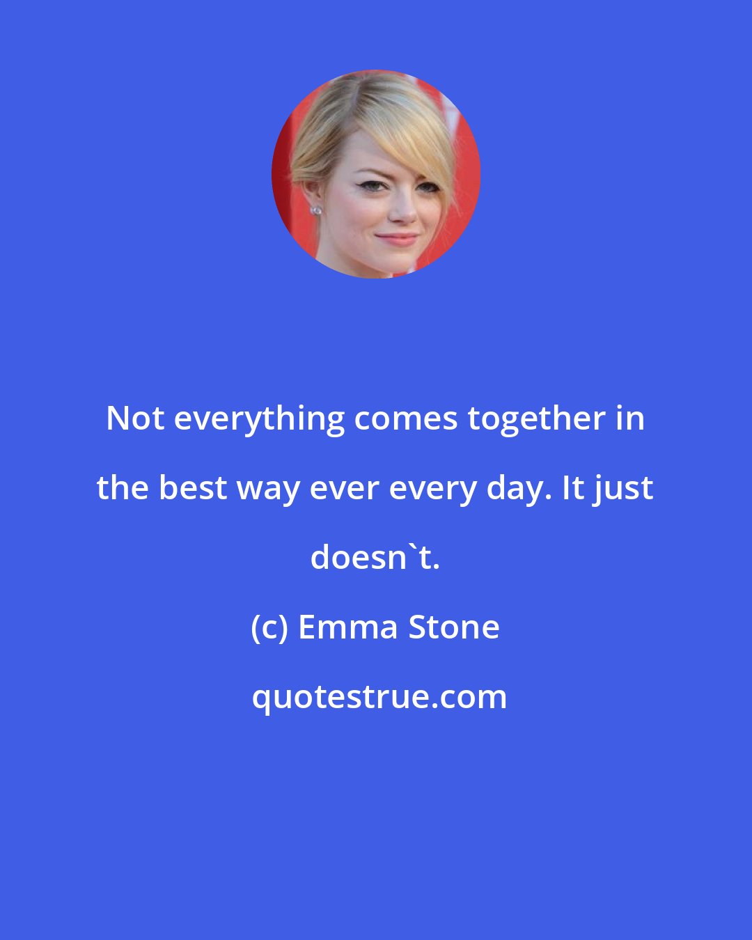 Emma Stone: Not everything comes together in the best way ever every day. It just doesn't.