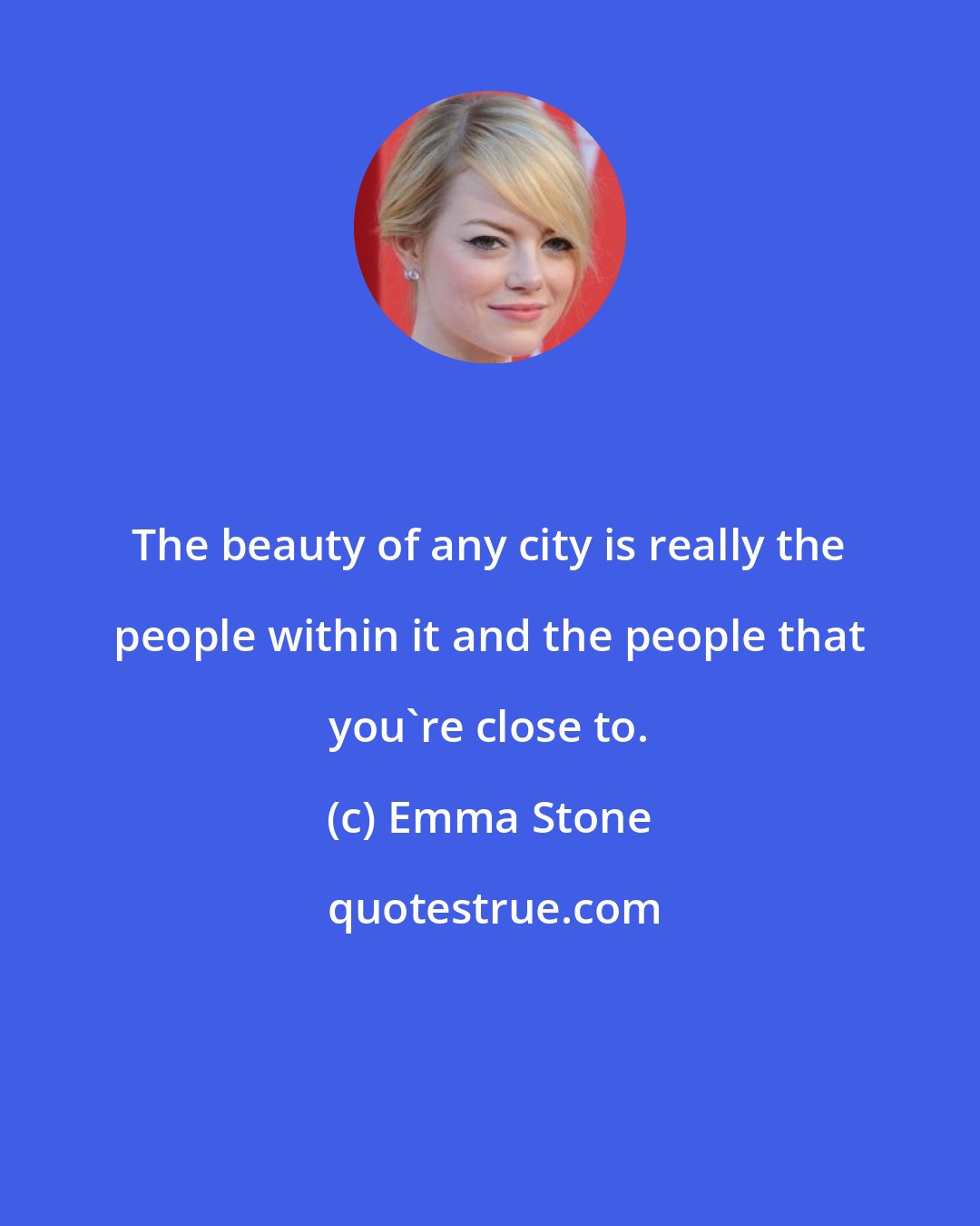 Emma Stone: The beauty of any city is really the people within it and the people that you're close to.