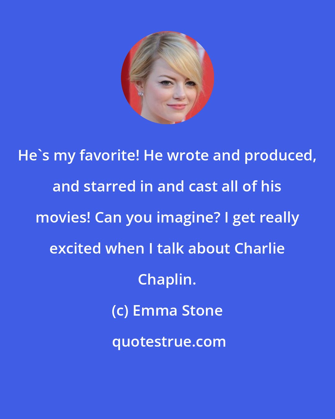 Emma Stone: He's my favorite! He wrote and produced, and starred in and cast all of his movies! Can you imagine? I get really excited when I talk about Charlie Chaplin.