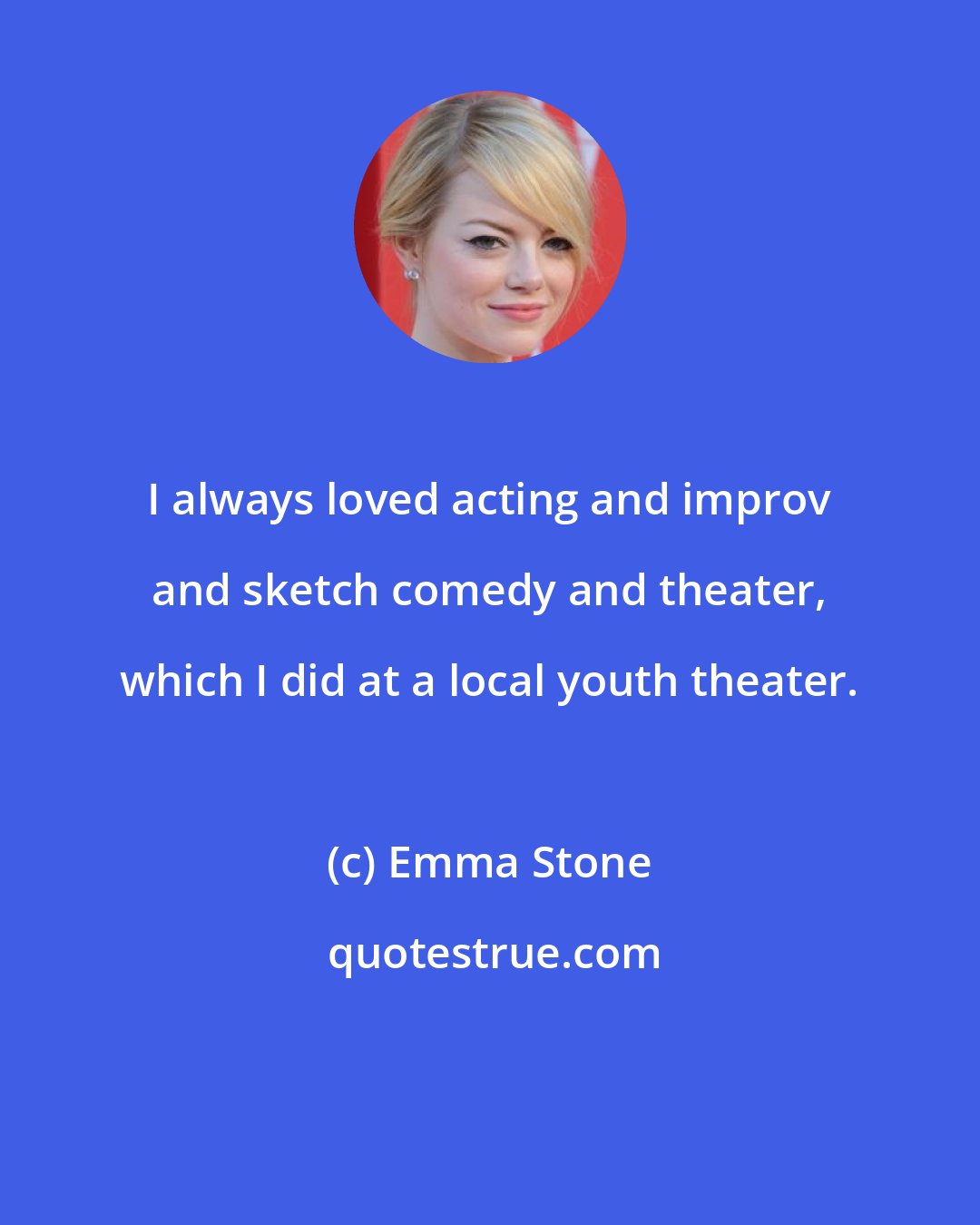 Emma Stone: I always loved acting and improv and sketch comedy and theater, which I did at a local youth theater.