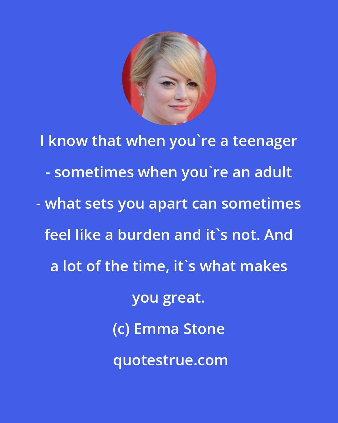 Emma Stone: I know that when you're a teenager - sometimes when you're an adult - what sets you apart can sometimes feel like a burden and it's not. And a lot of the time, it's what makes you great.