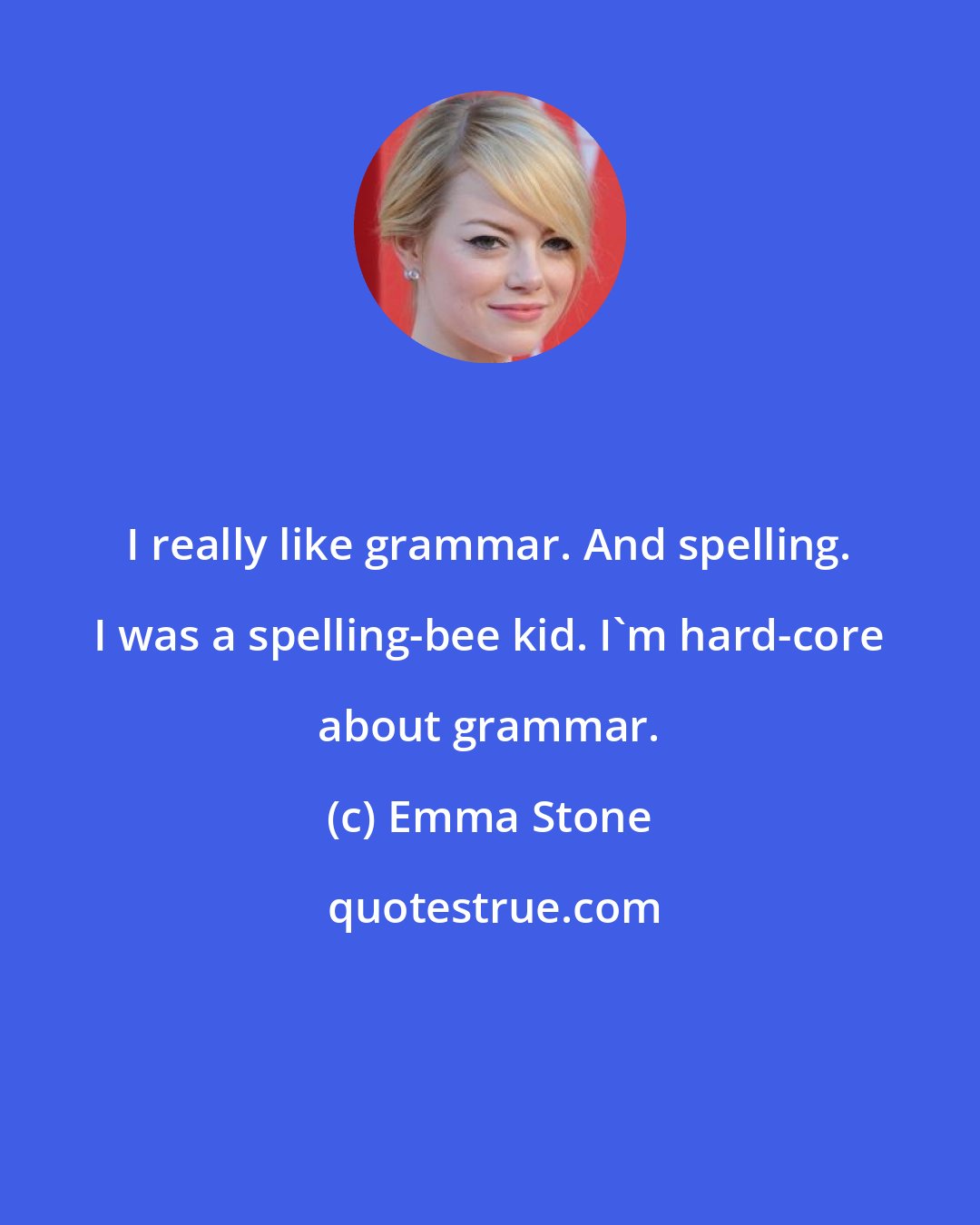 Emma Stone: I really like grammar. And spelling. I was a spelling-bee kid. I'm hard-core about grammar.